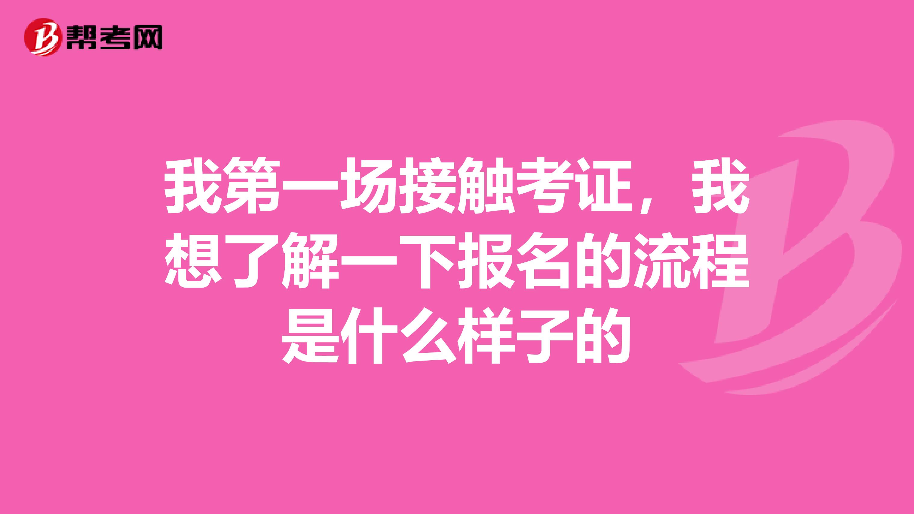我第一场接触考证,我想了解一下报名的流程是什么样子的