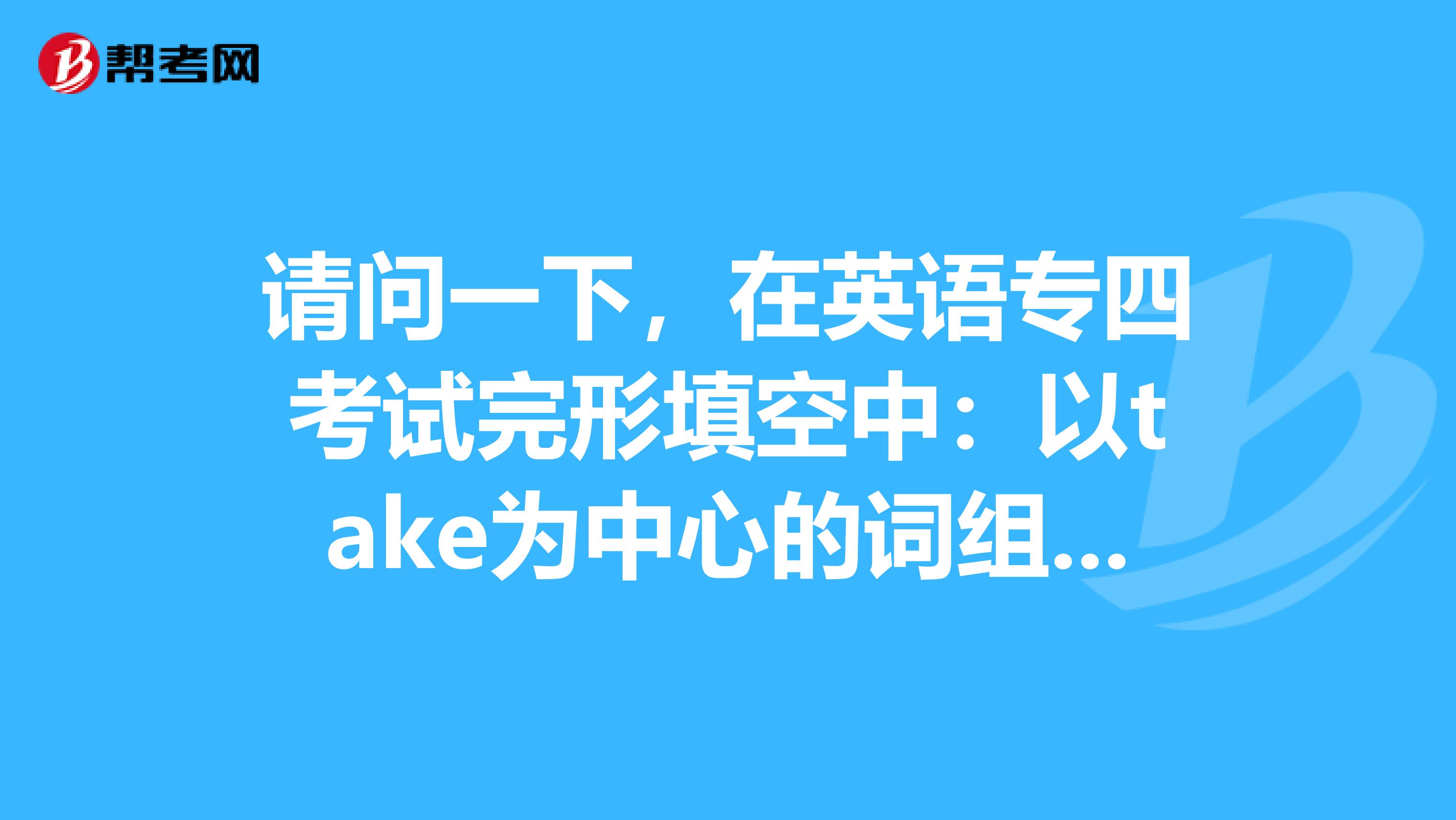 请问一下，在英语专四考试完形填空中：以take为中心的词组都有哪些？