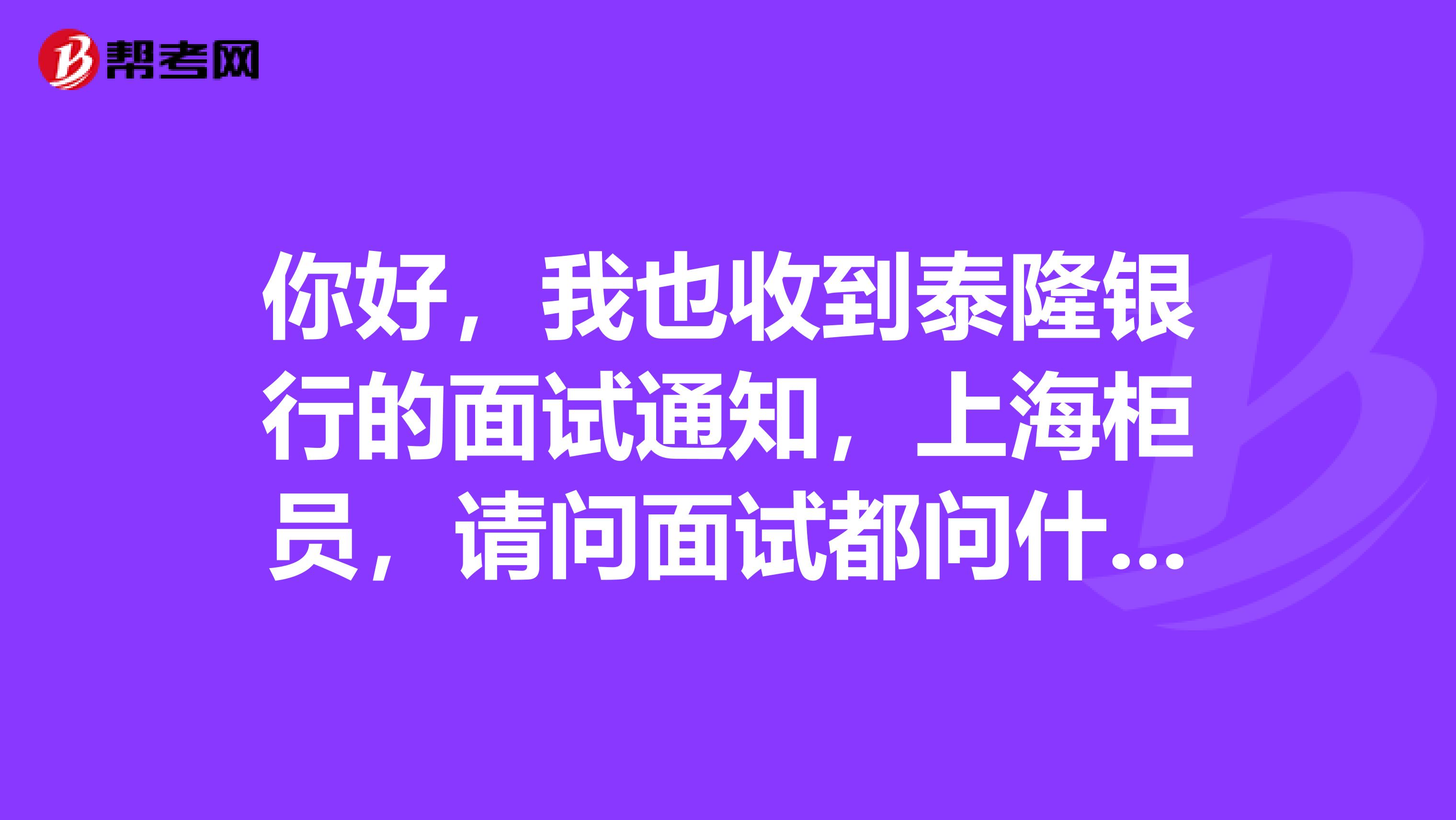 你好，我也收到泰隆银行的面试通知，上海柜员，请问面试都问什么问题啊谢谢啦