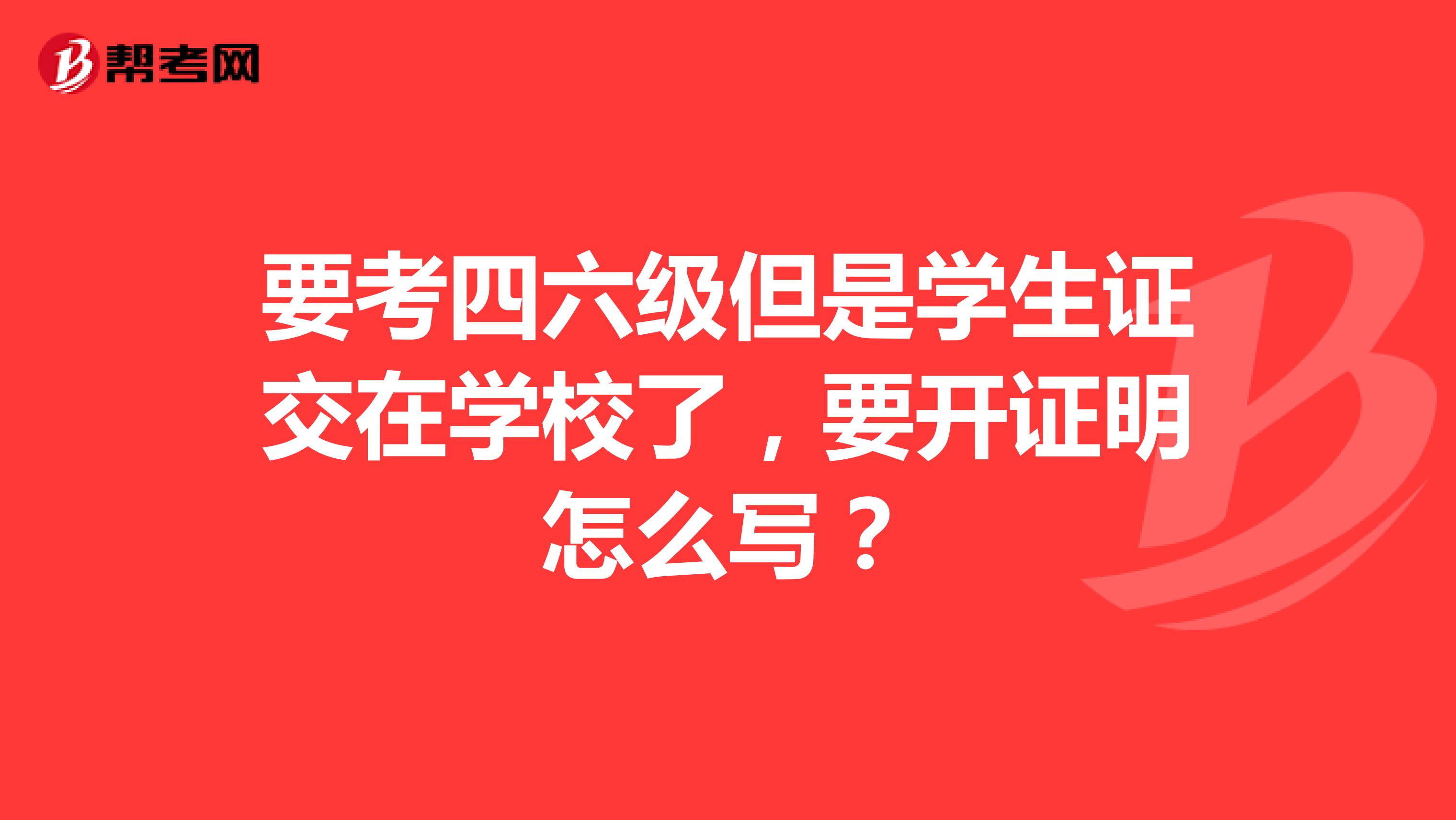 要考四六级但是学生证交在学校了，要开证明怎么写？