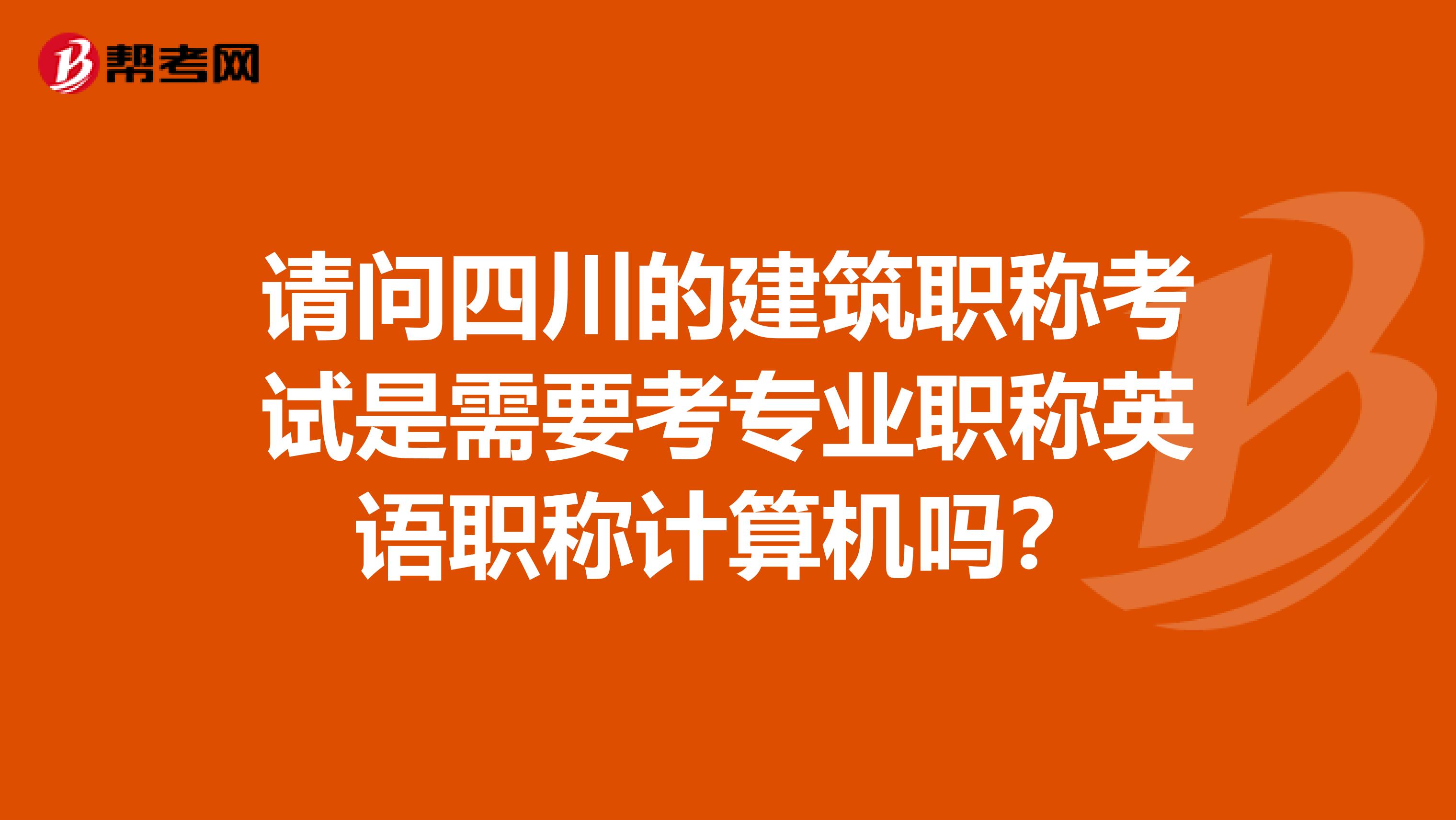 请问四川的建筑职称考试是需要考专业职称英语职称计算机吗？