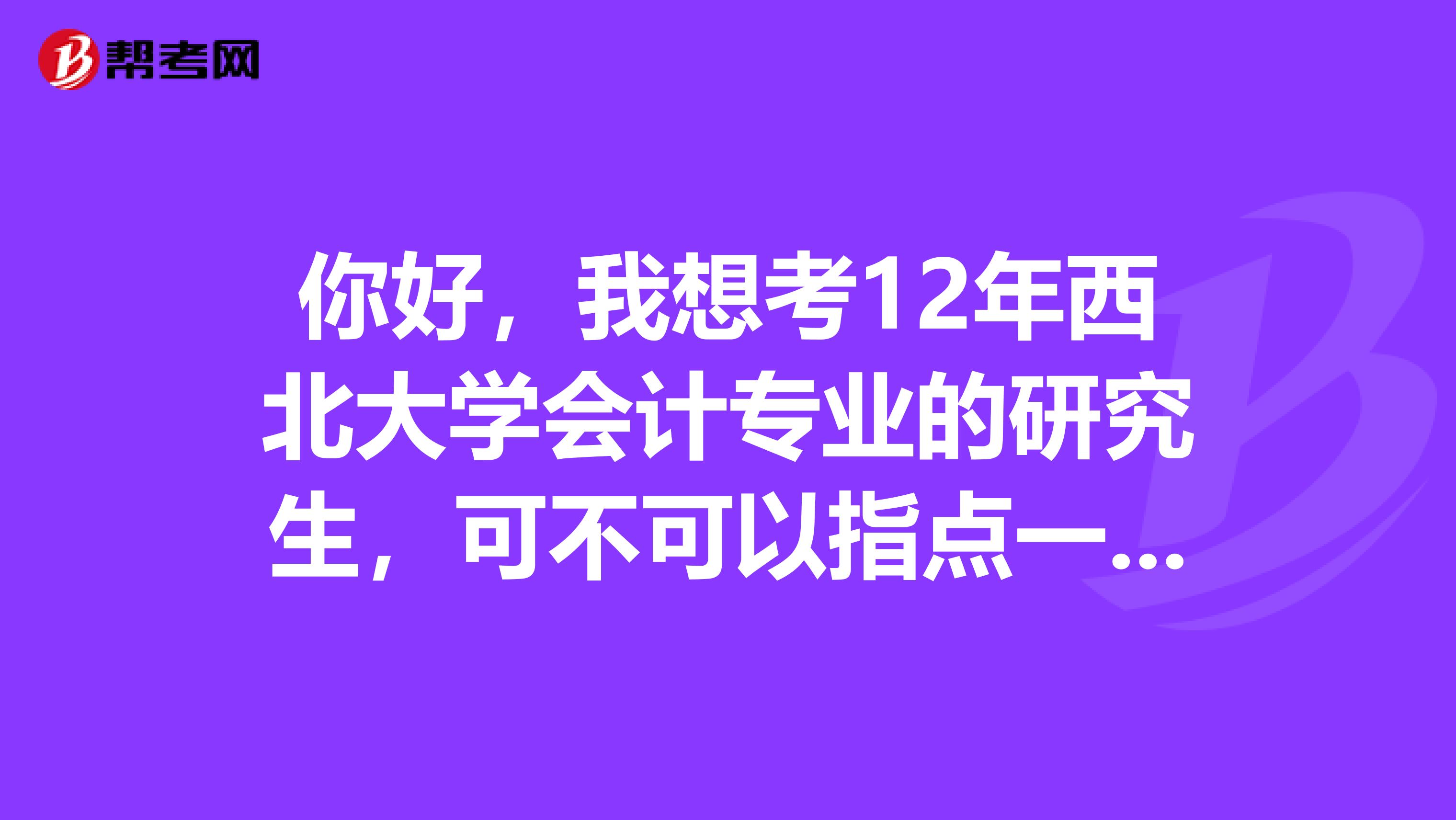 你好，我想考12年西北大学会计专业的研究生，可不可以指点一下。