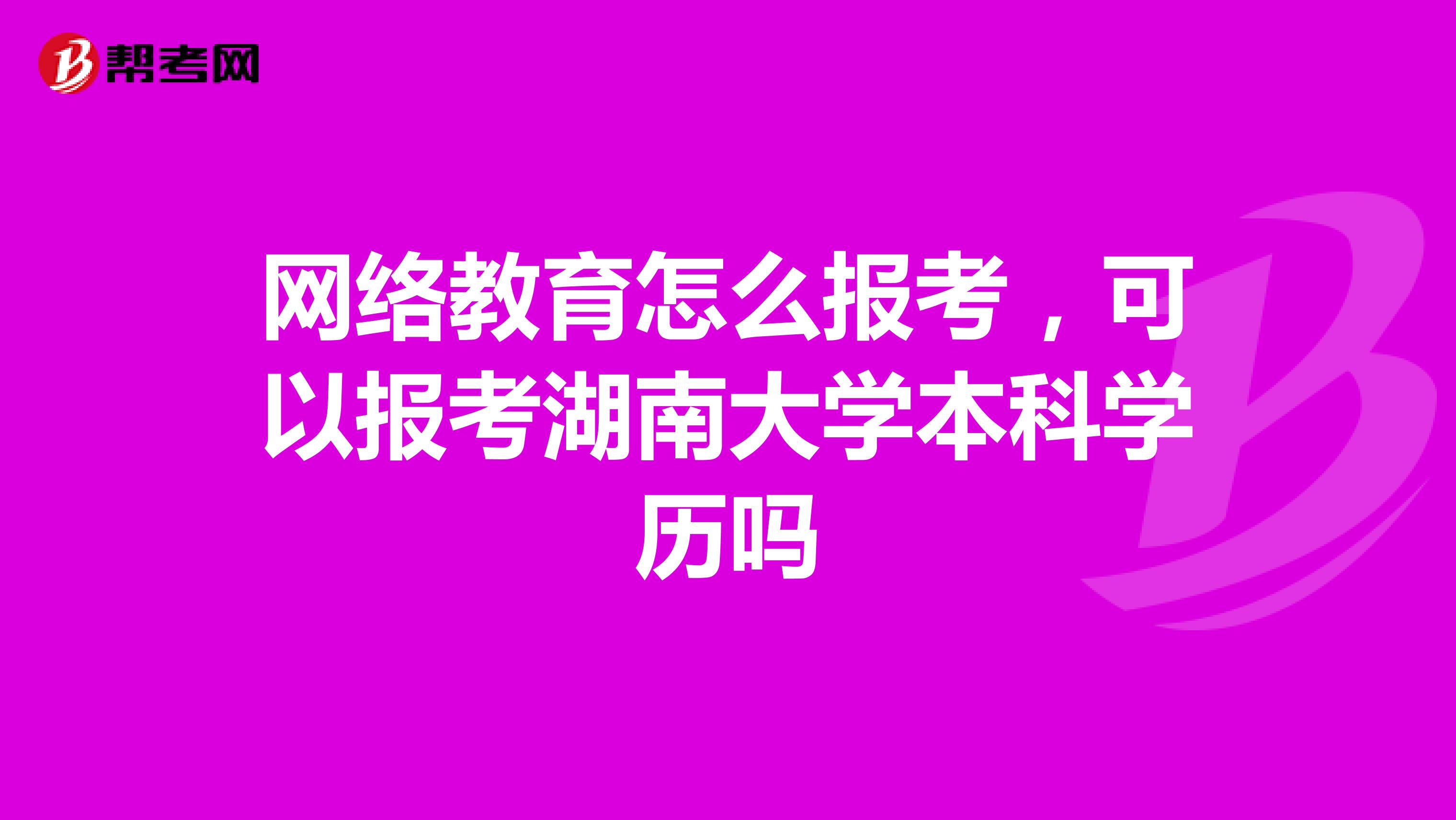 网络教育怎么报考，可以报考湖南大学本科学历吗