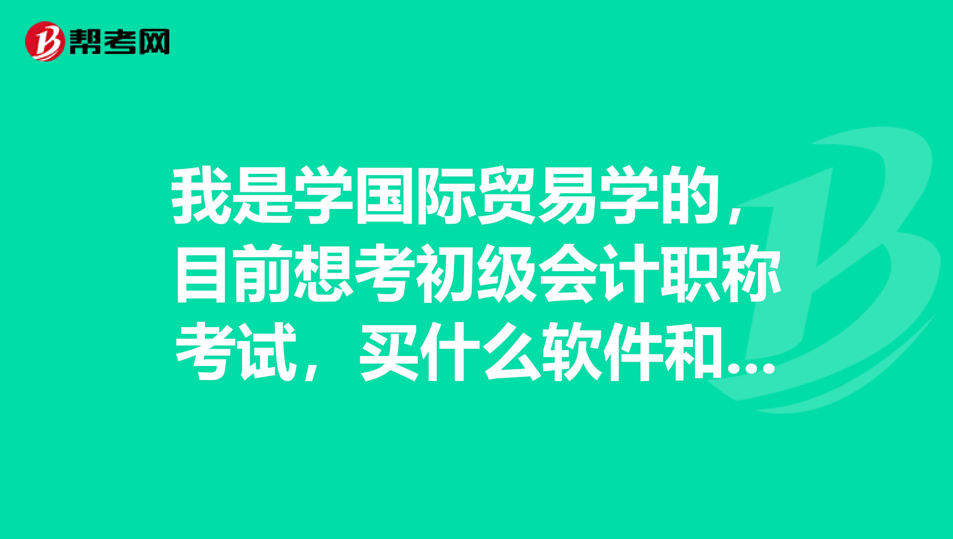 我是学国际贸易学的,目前想考初级会计职称考试,买什么软件和真正考试的软件逼真度高,命中率高?