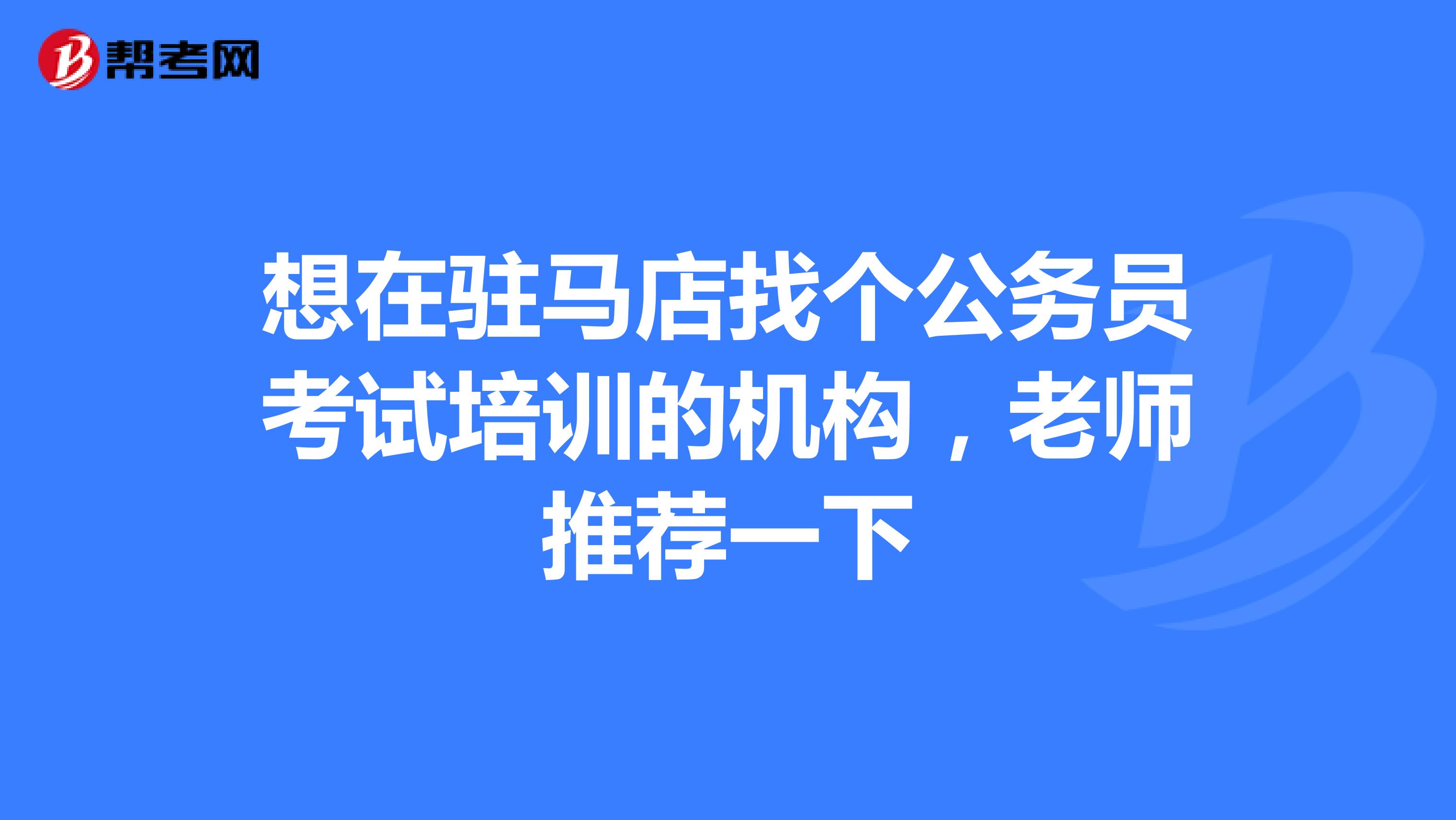 想在驻马店找个公务员考试培训的机构,老师推荐一下