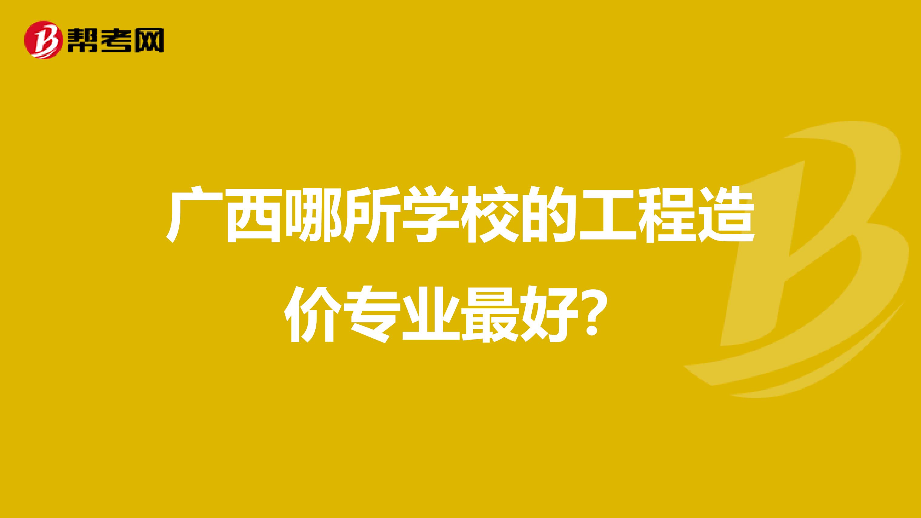 广西哪所学校的工程造价专业最好？