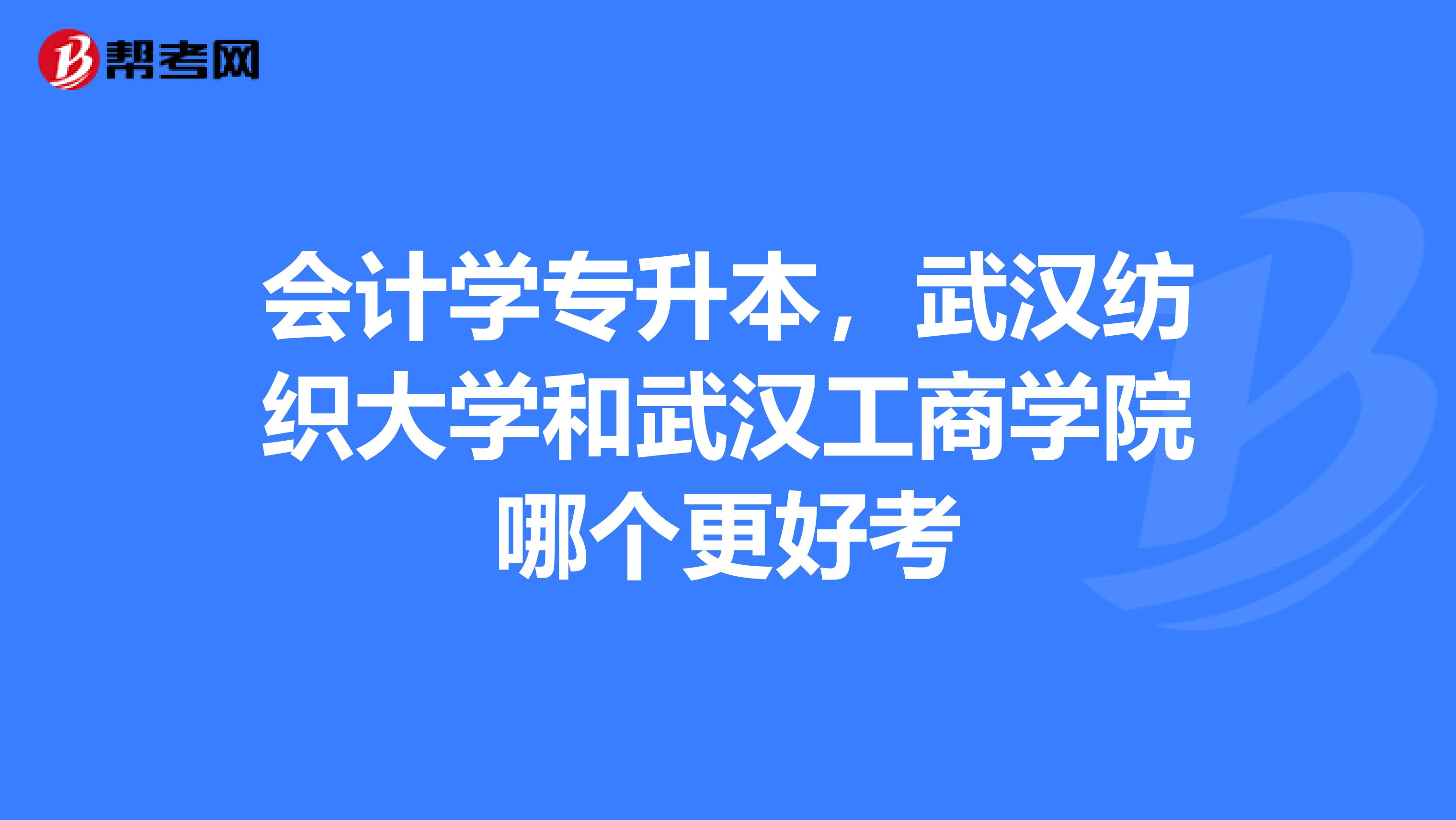 会计学专升本，武汉纺织大学和武汉工商学院哪个更好考