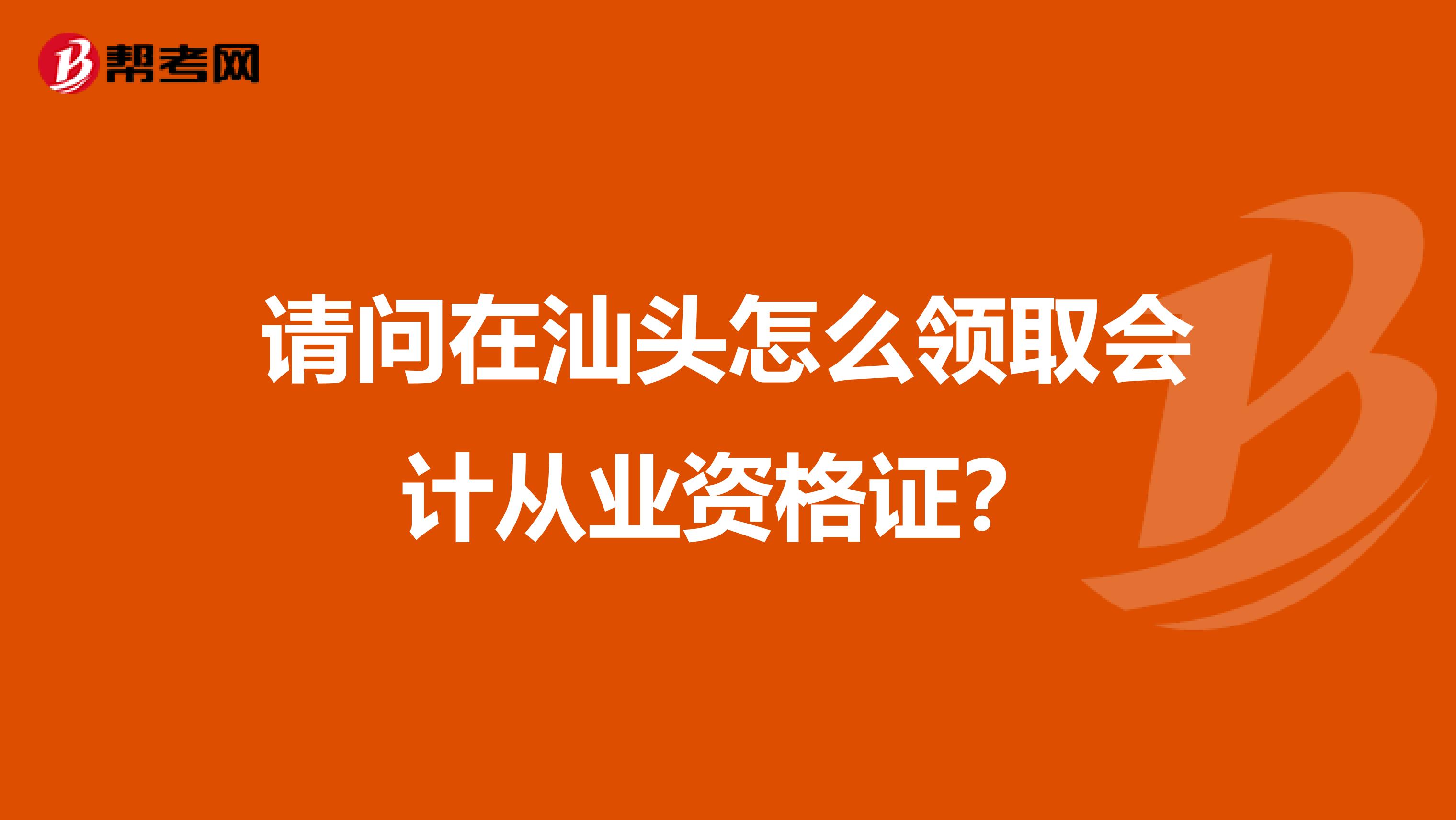 请问在汕头怎么领取会计从业资格证?