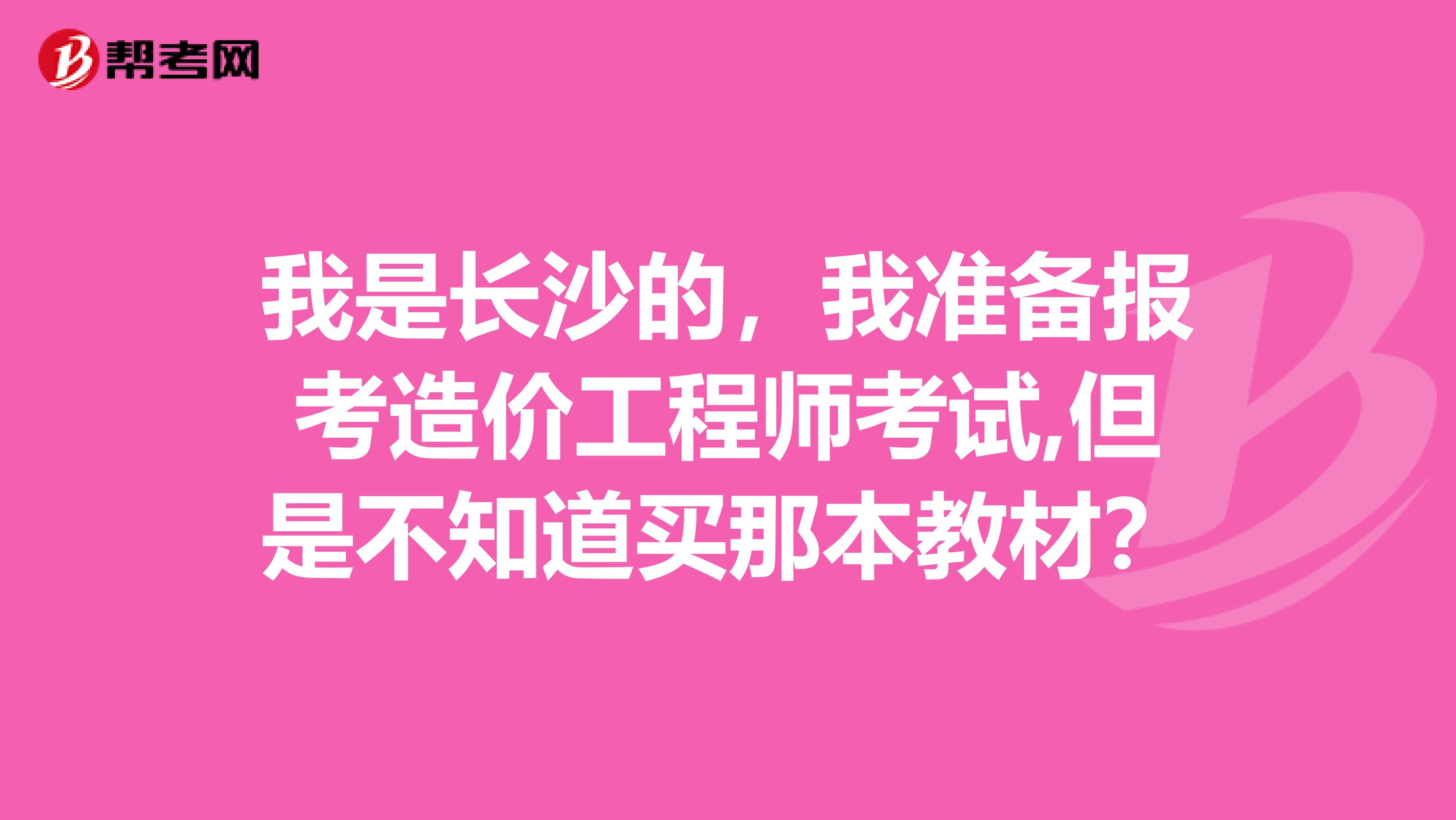我是长沙的,我准备报考造价工程师考试,但是不知道买那本教材?