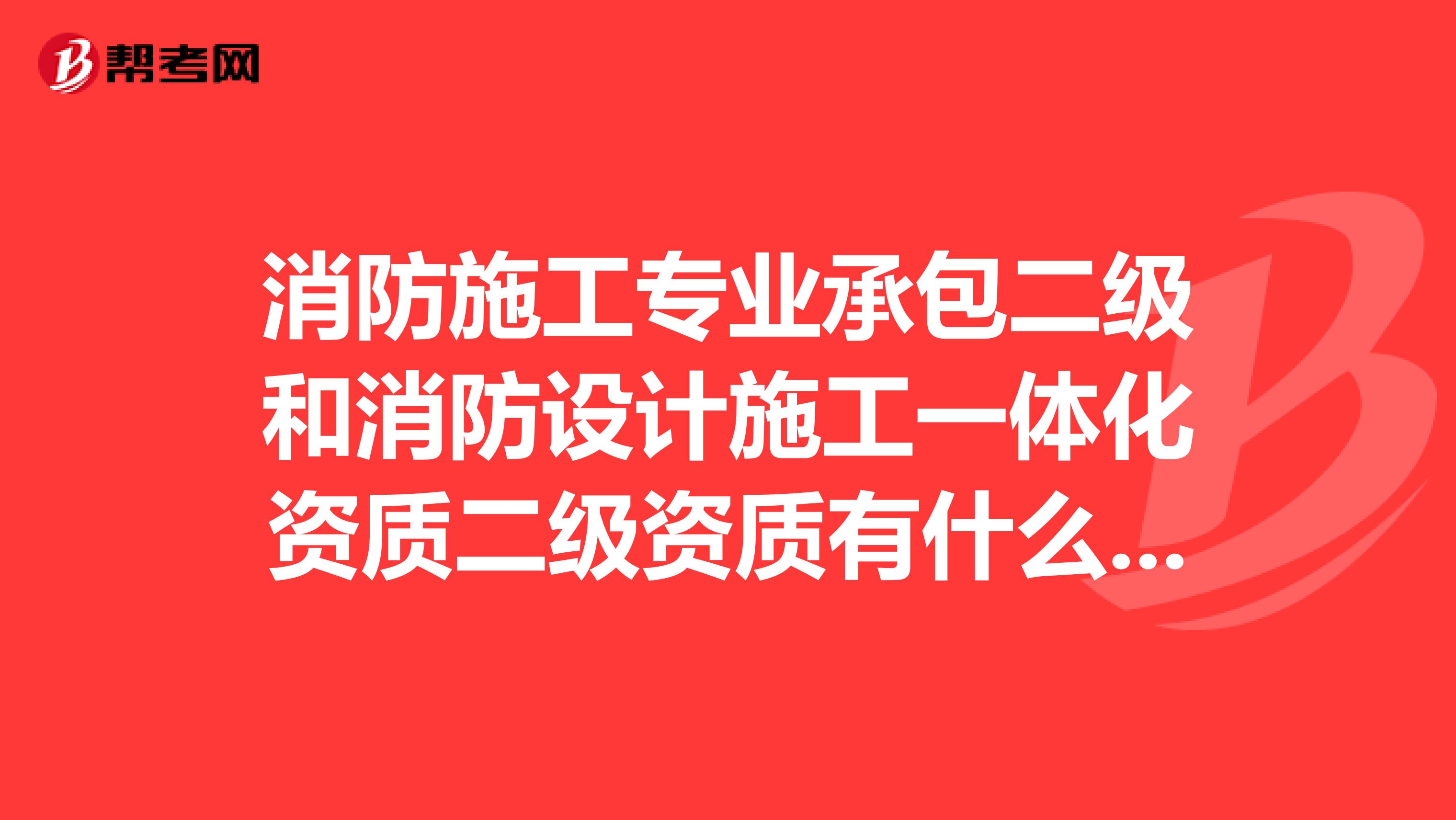 消防施工专业承包二级和消防设计施工一体化资质二级资质有什么区别,两者都可以承包二级范围的消防工程?