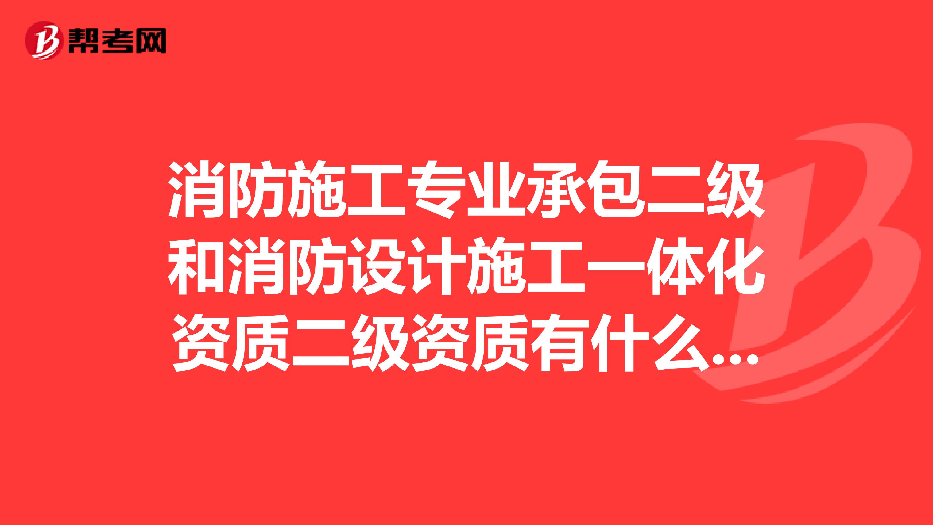 消防施工专业承包二级和消防设计施工一体化资质二级资质有什么区别，两者都可以承包二级范围的消防工程？