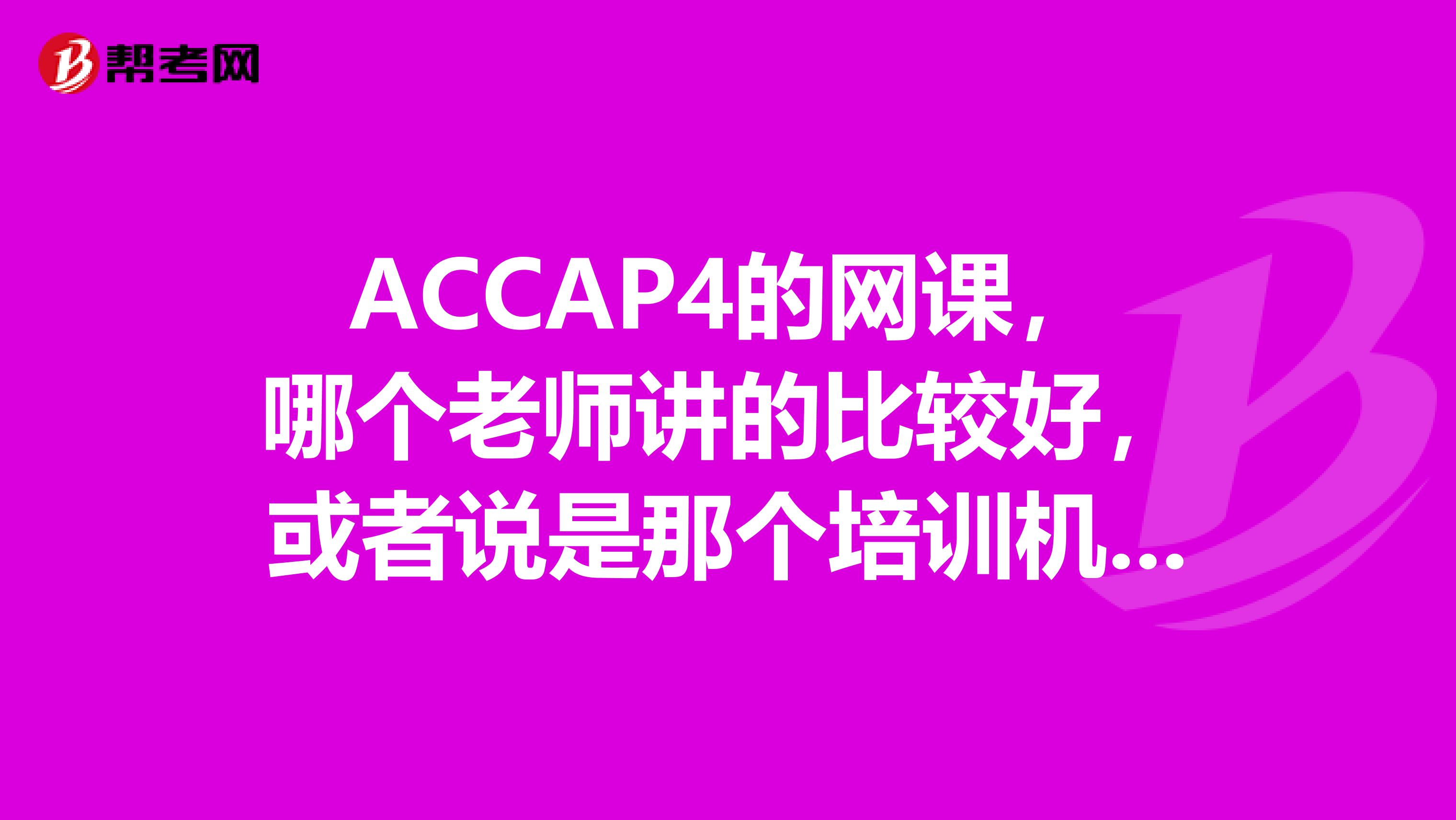 ACCAP4的网课,哪个老师讲的比较好,或者说是那个培训机构讲的比较好?求推荐