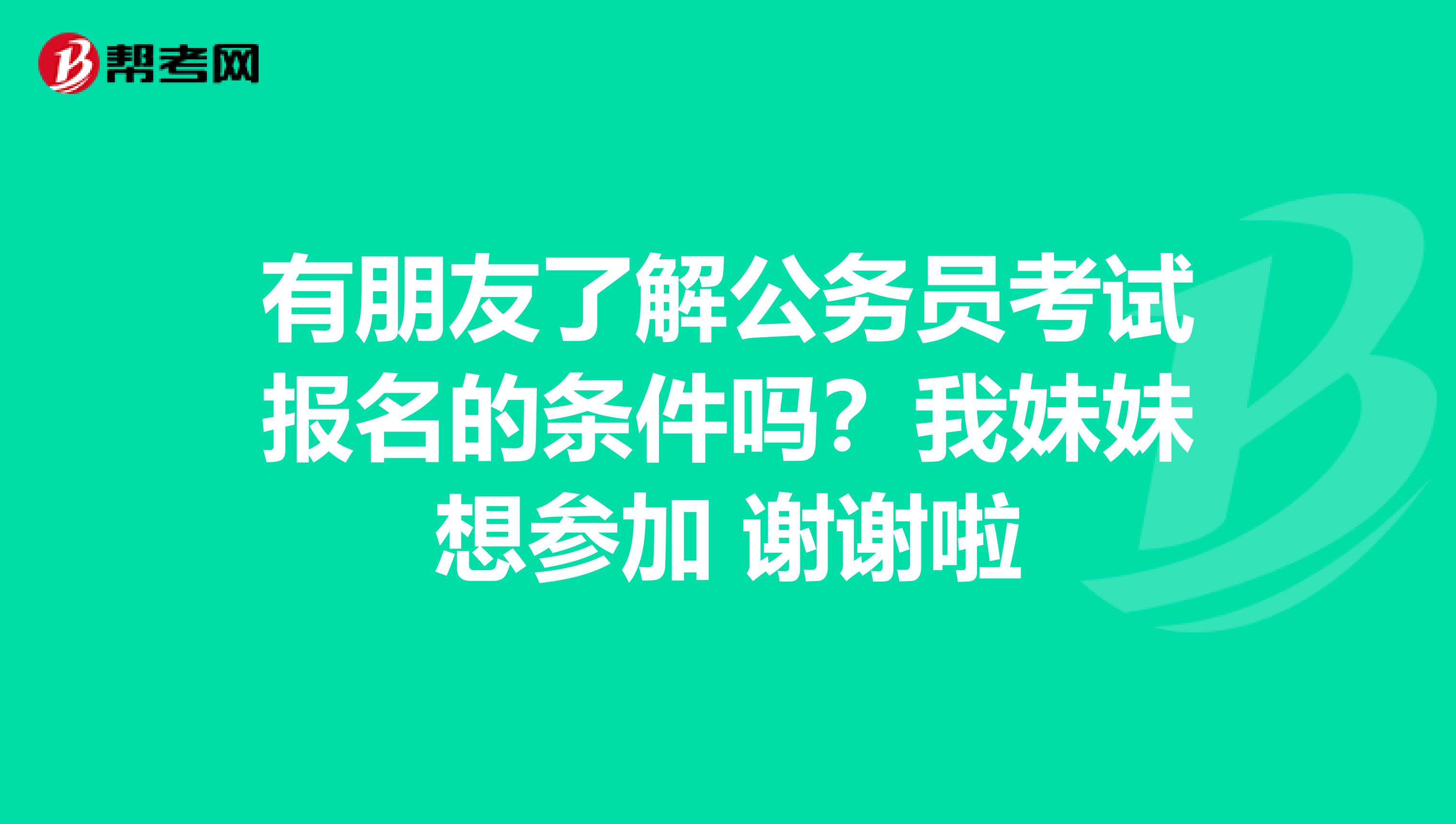有朋友了解公务员考试报名的条件吗？我妹妹想参加 谢谢啦