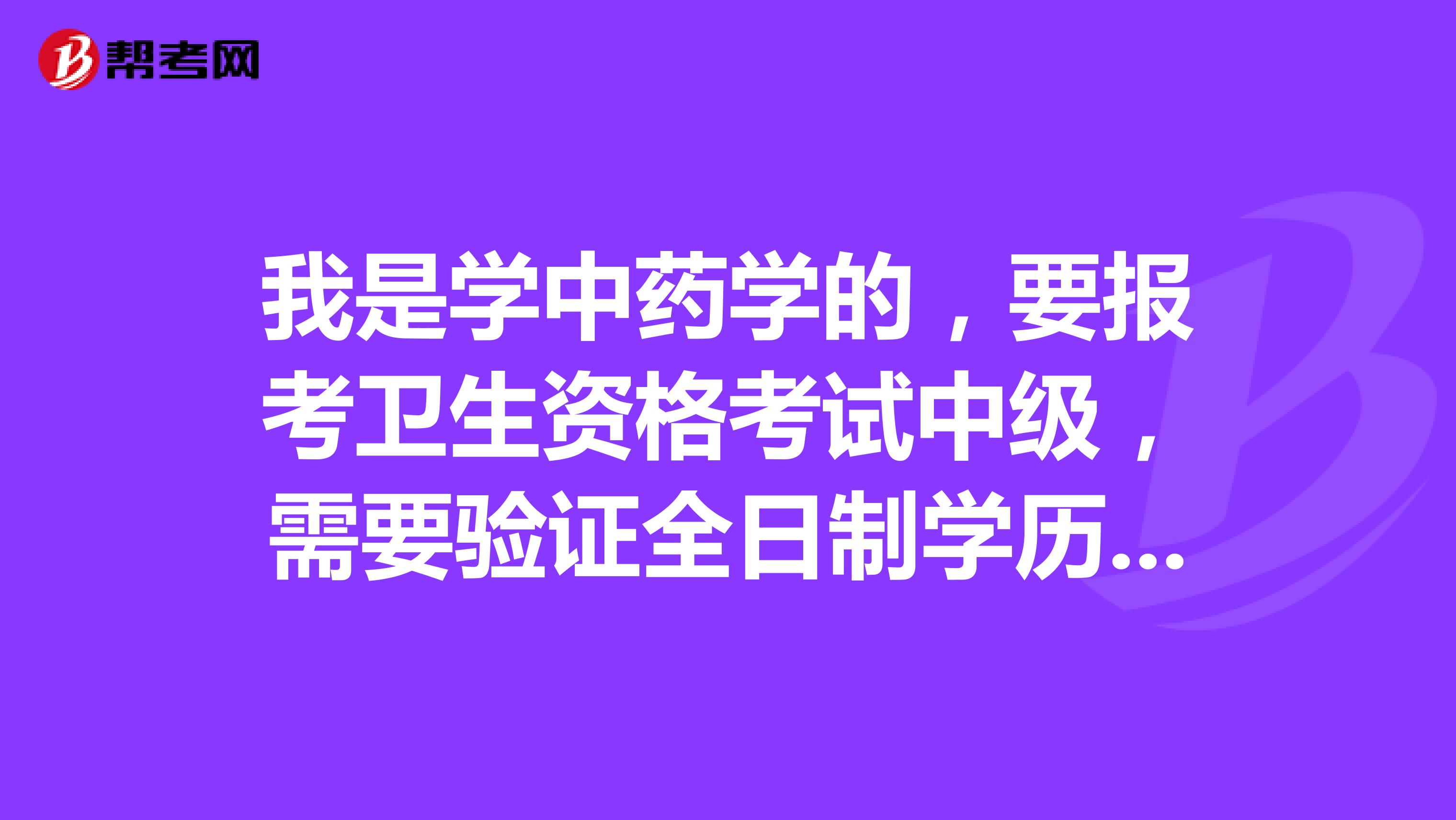 我是学中药学的,要报考卫生资格考试中级,需要验证全日制学历吗?