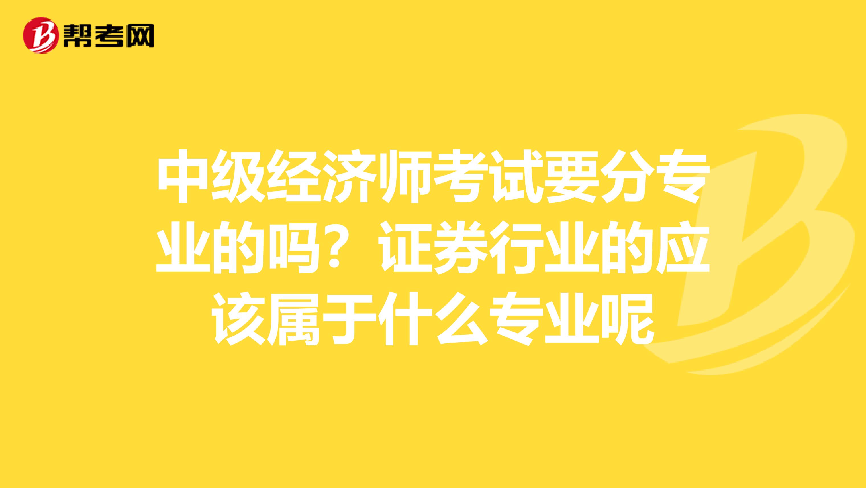 中级经济师考试要分专业的吗?证券行业的应该属于什么专业呢