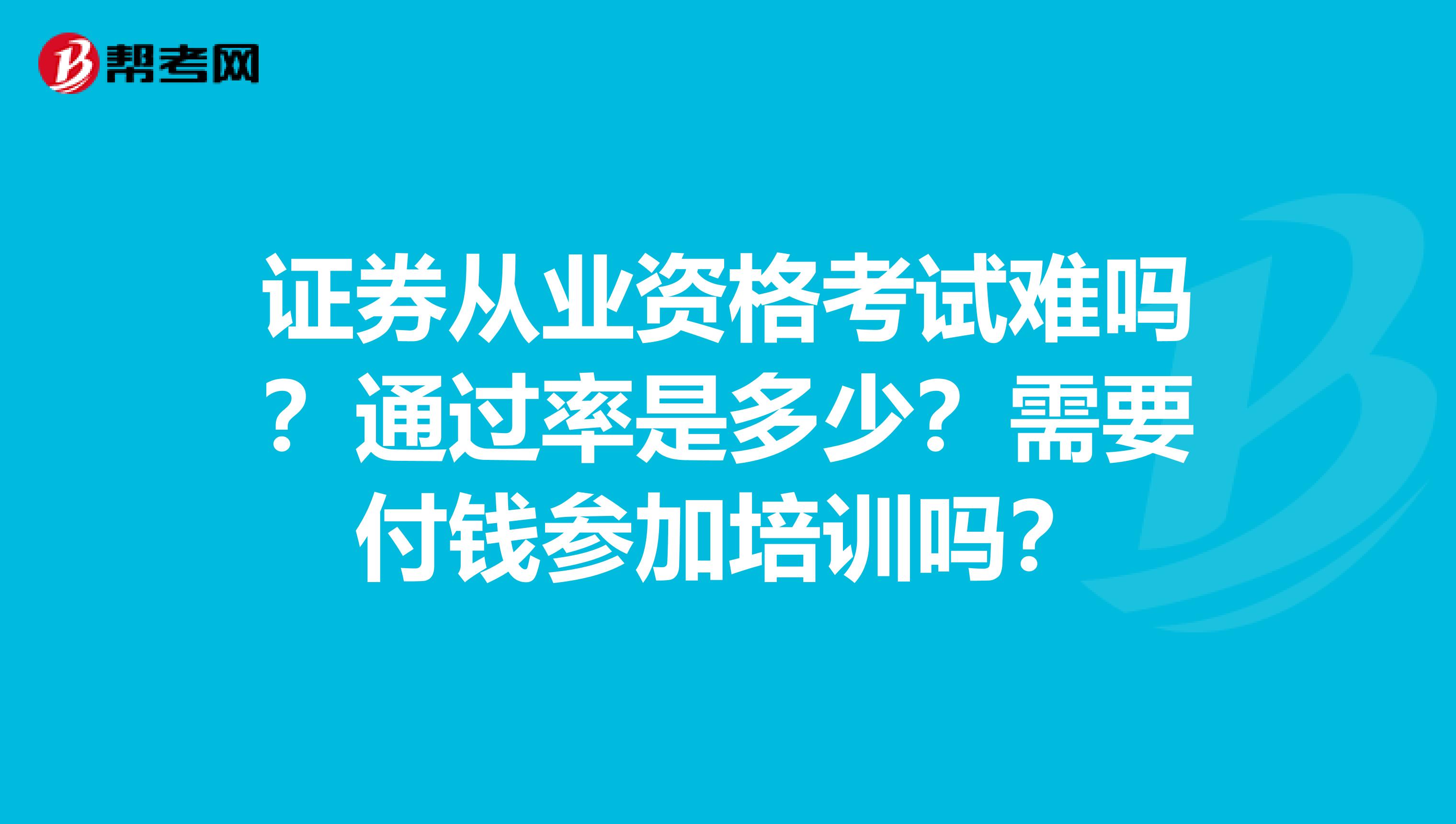 证券从业资格考试难吗？通过率是多少？需要付钱参加培训吗？