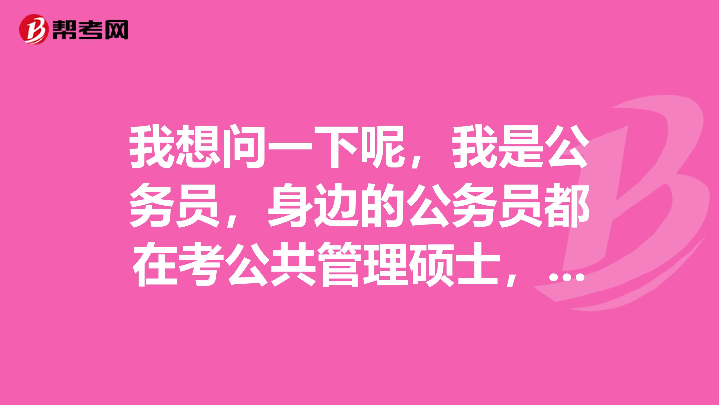 我想问一下呢,我是公务员,身边的公务员都在考公共管理硕士,到底要不要考