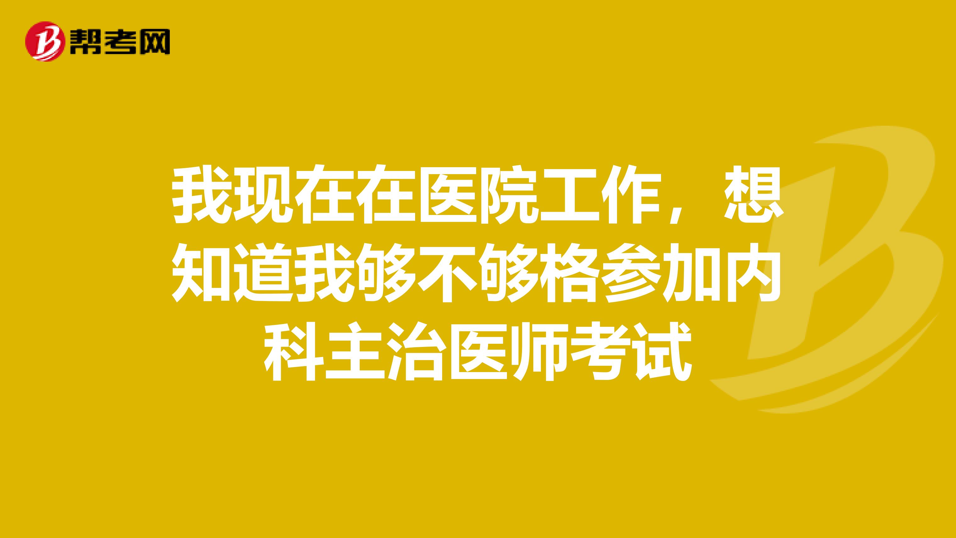 我现在在医院工作，想知道我够不够格参加内科主治医师考试