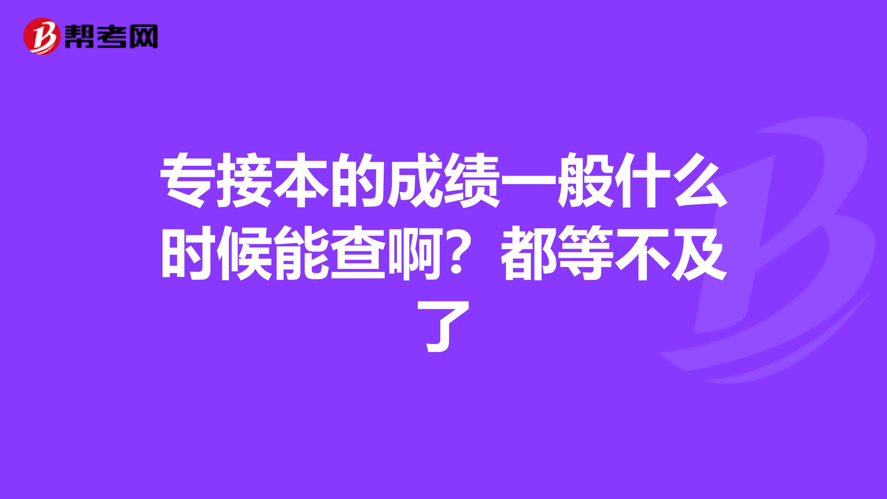 专接本的成绩一般什么时候能查啊？都等不及了