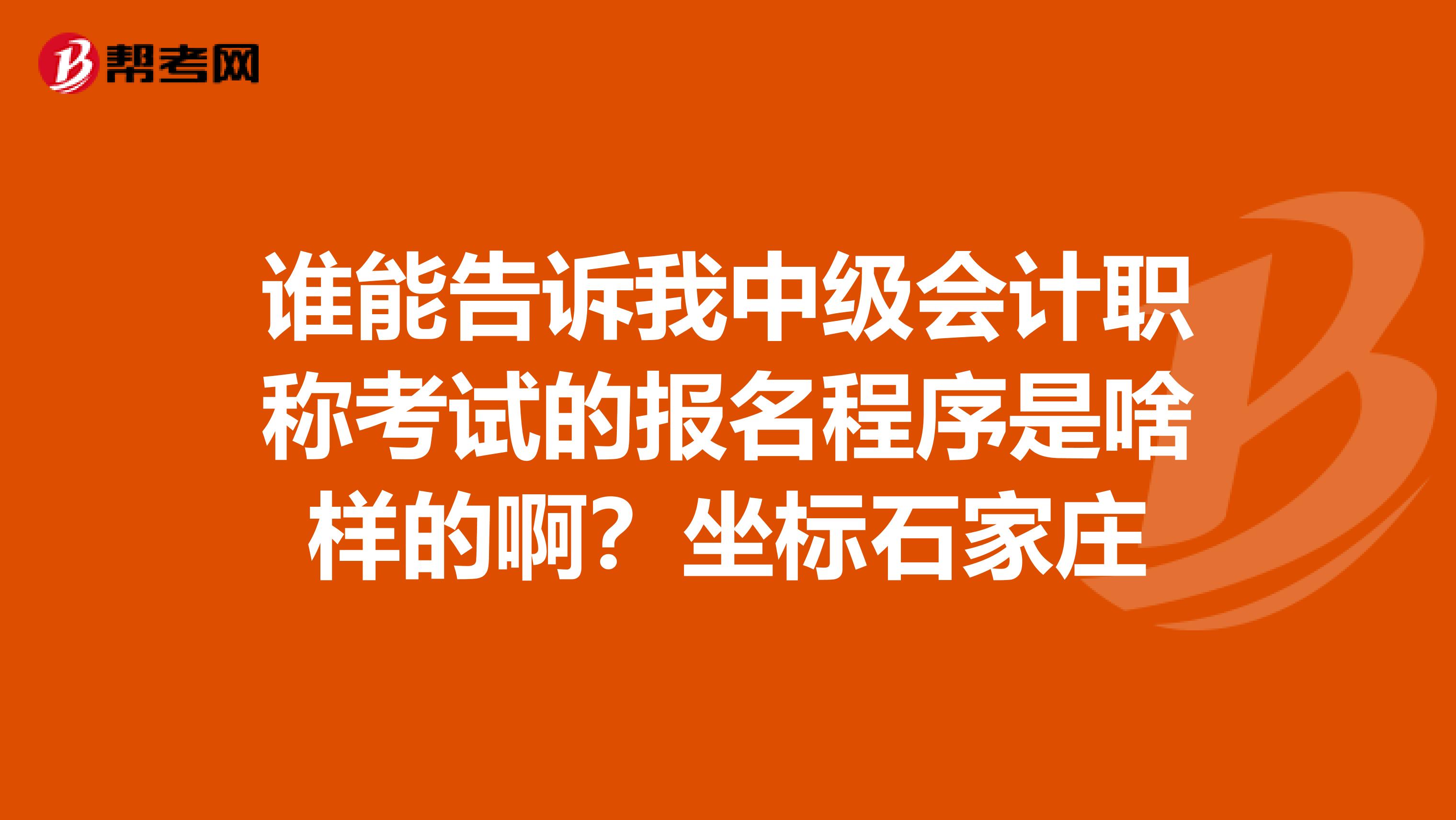 谁能告诉我中级会计职称考试的报名程序是啥样的啊?坐标石家庄