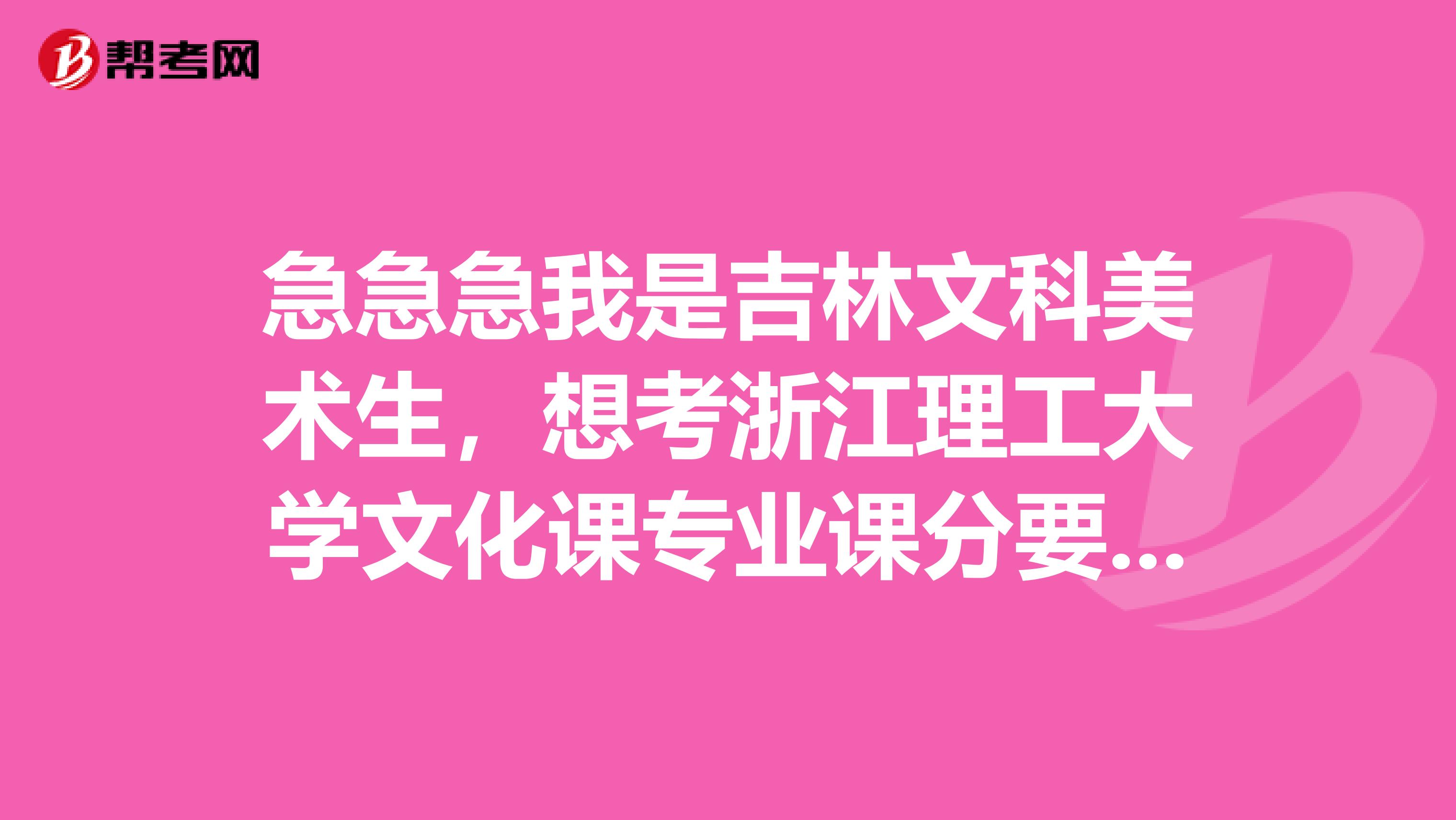 急急急我是吉林文科美术生，想考浙江理工大学文化课专业课分要求多少？历届文化专业最低分数线是多少？