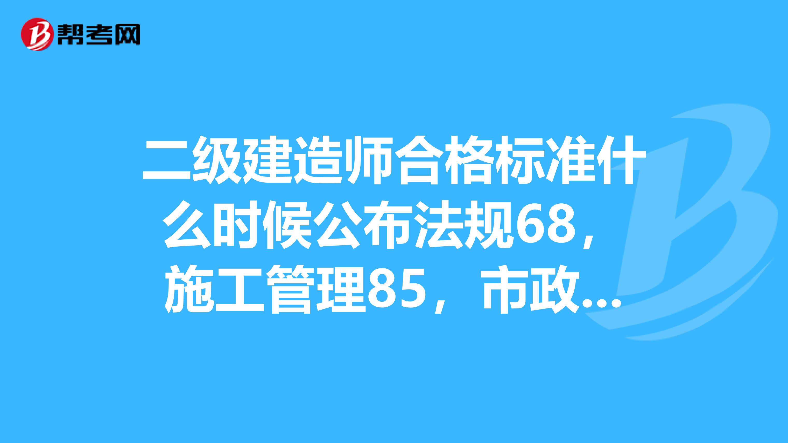 二级建造师合格标准什么时候公布法规68，施工管理85，市政实务77，过吗求专业人士解答谢谢