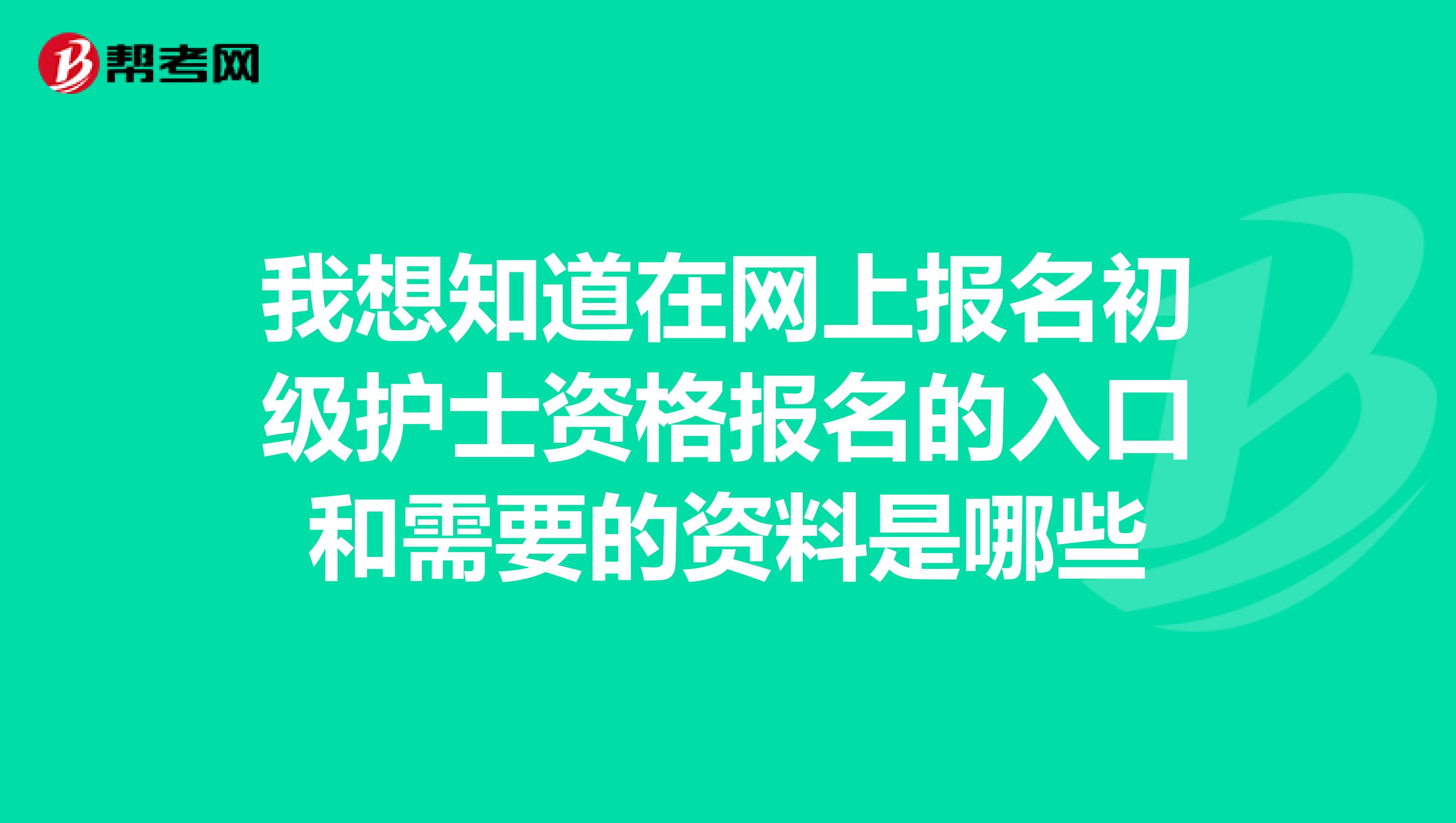 我想知道在网上报名初级护士资格报名的入口和需要的资料是哪些