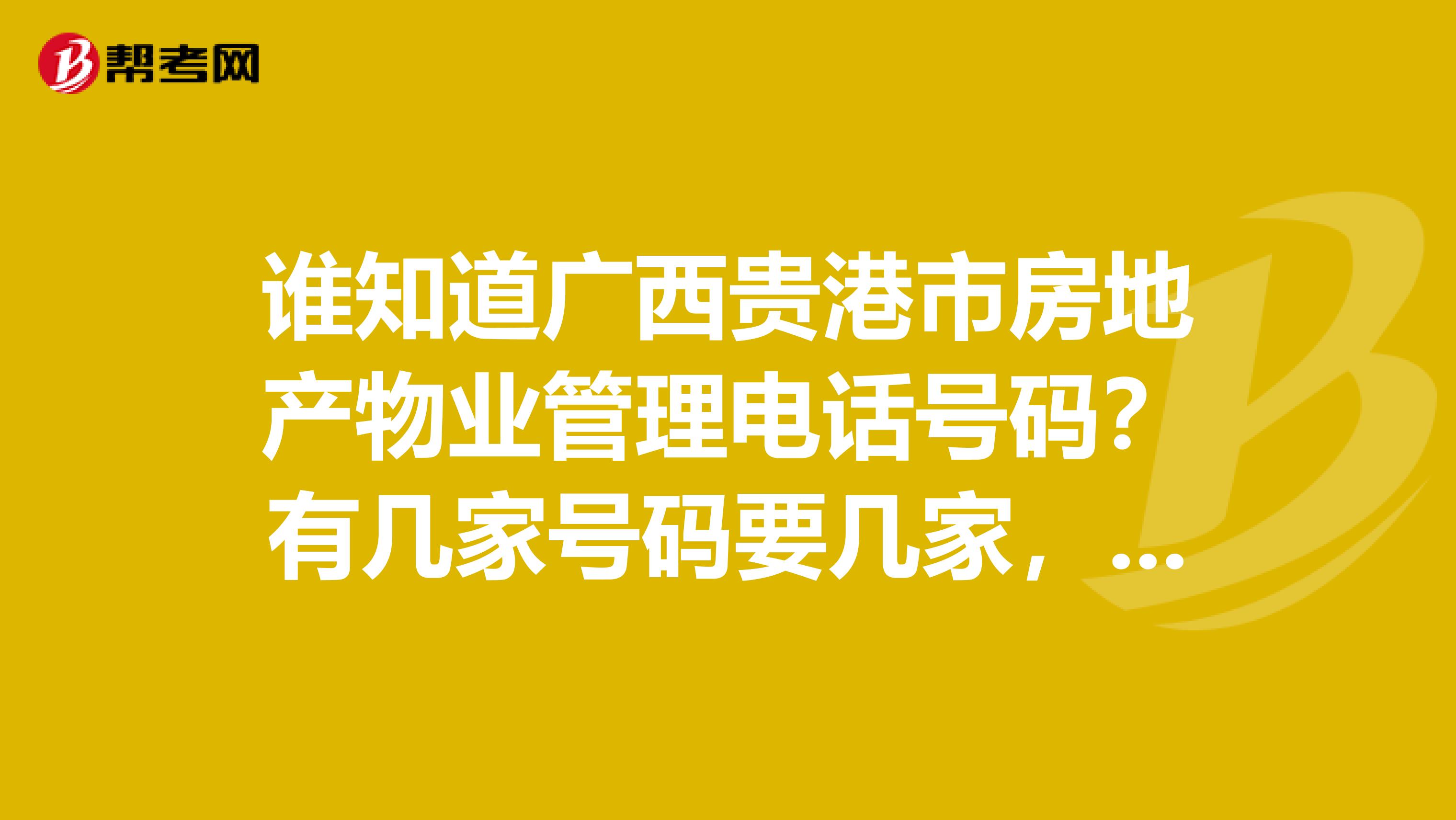 谁知道广西贵港市房地产物业管理电话号码？有几家号码要几家，谢谢