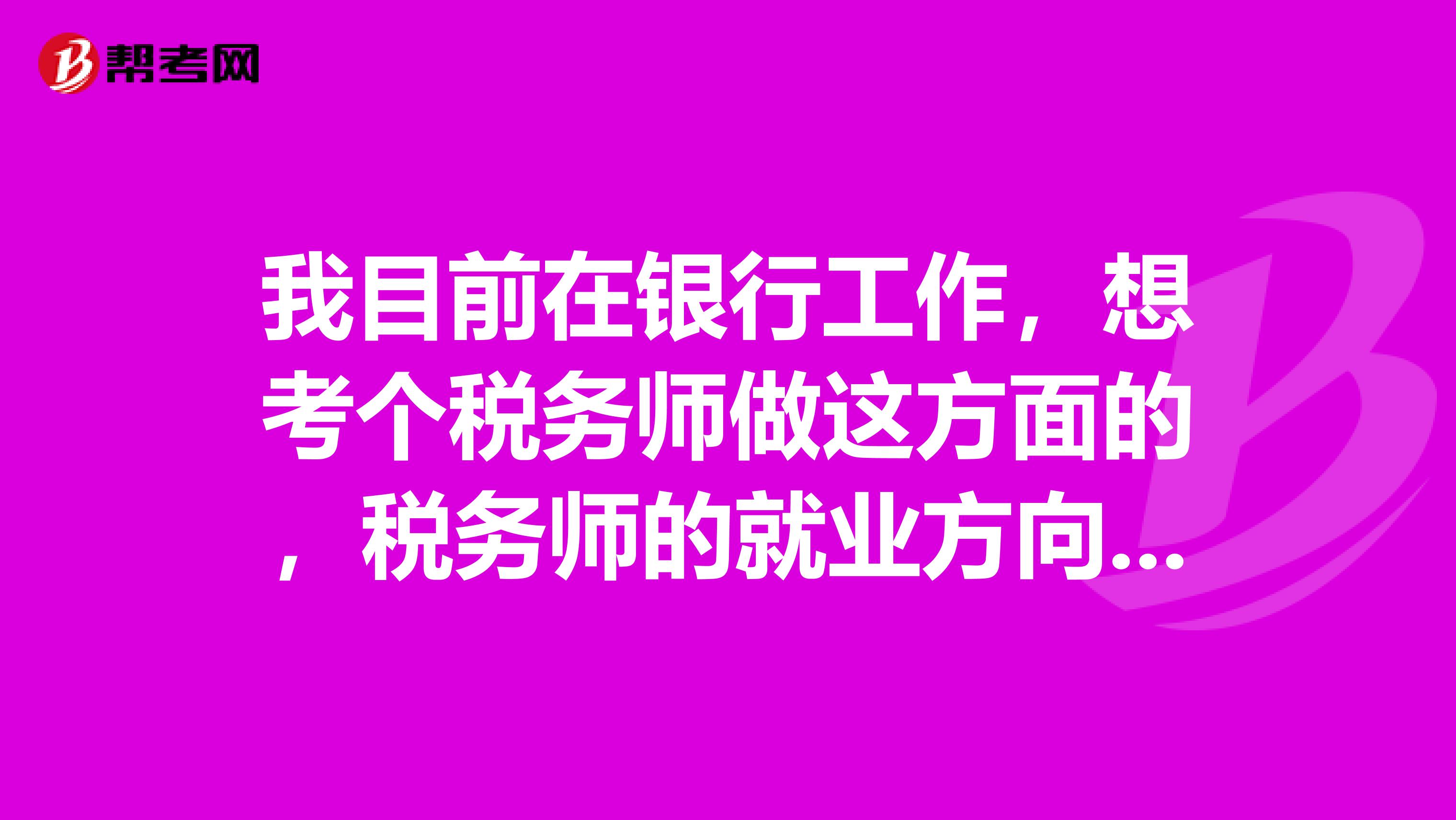 我目前在银行工作,想考个税务师做这方面的,税务师的就业方向是哪方面的