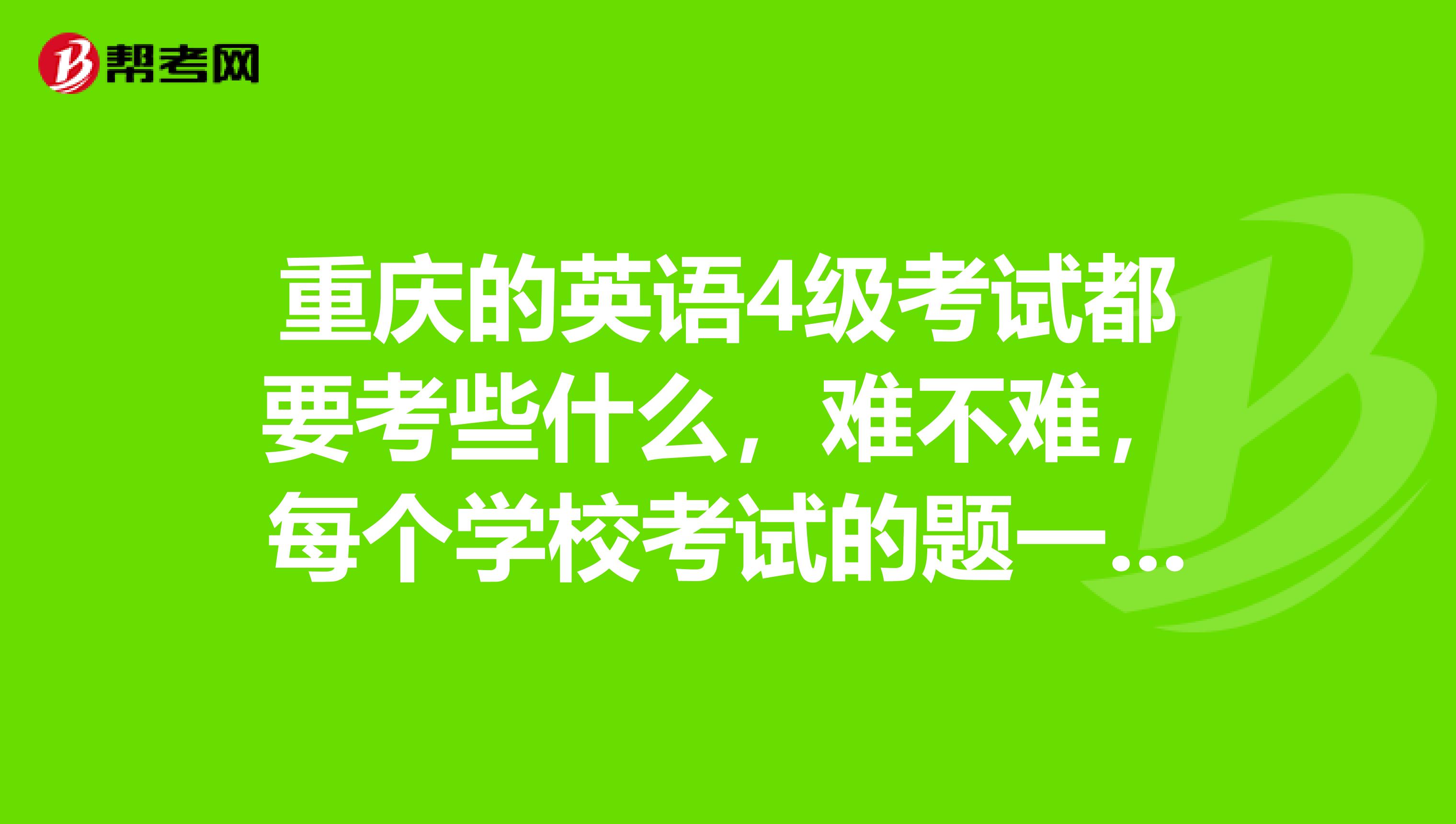 重慶的英語4級考試都要考些什麼,難不難,每個學校考試的題一樣嗎?