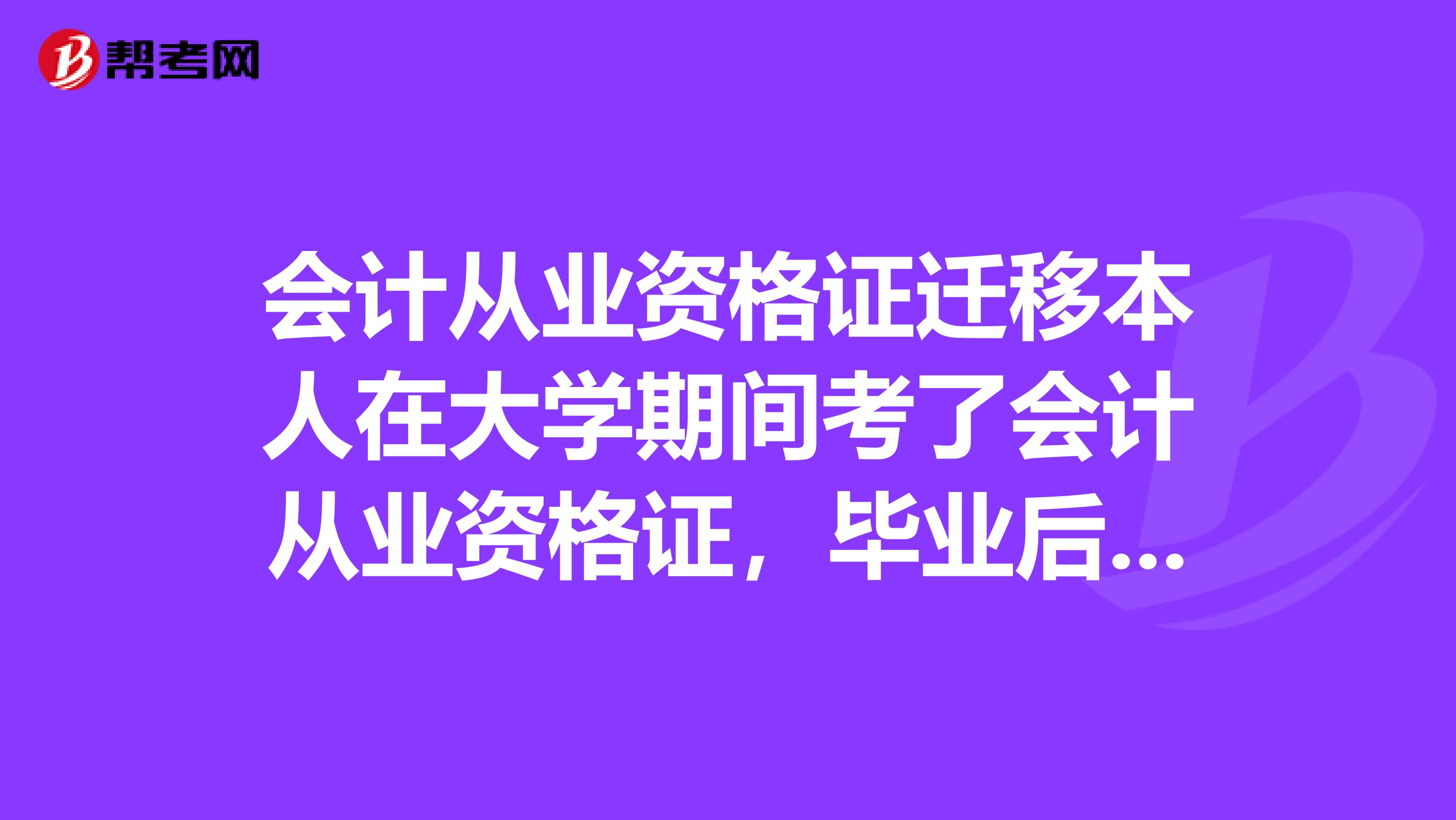 会计从业资格证迁移本人在大学期间考了会计从业资格证，毕业后把证书从学校所在地迁出了。