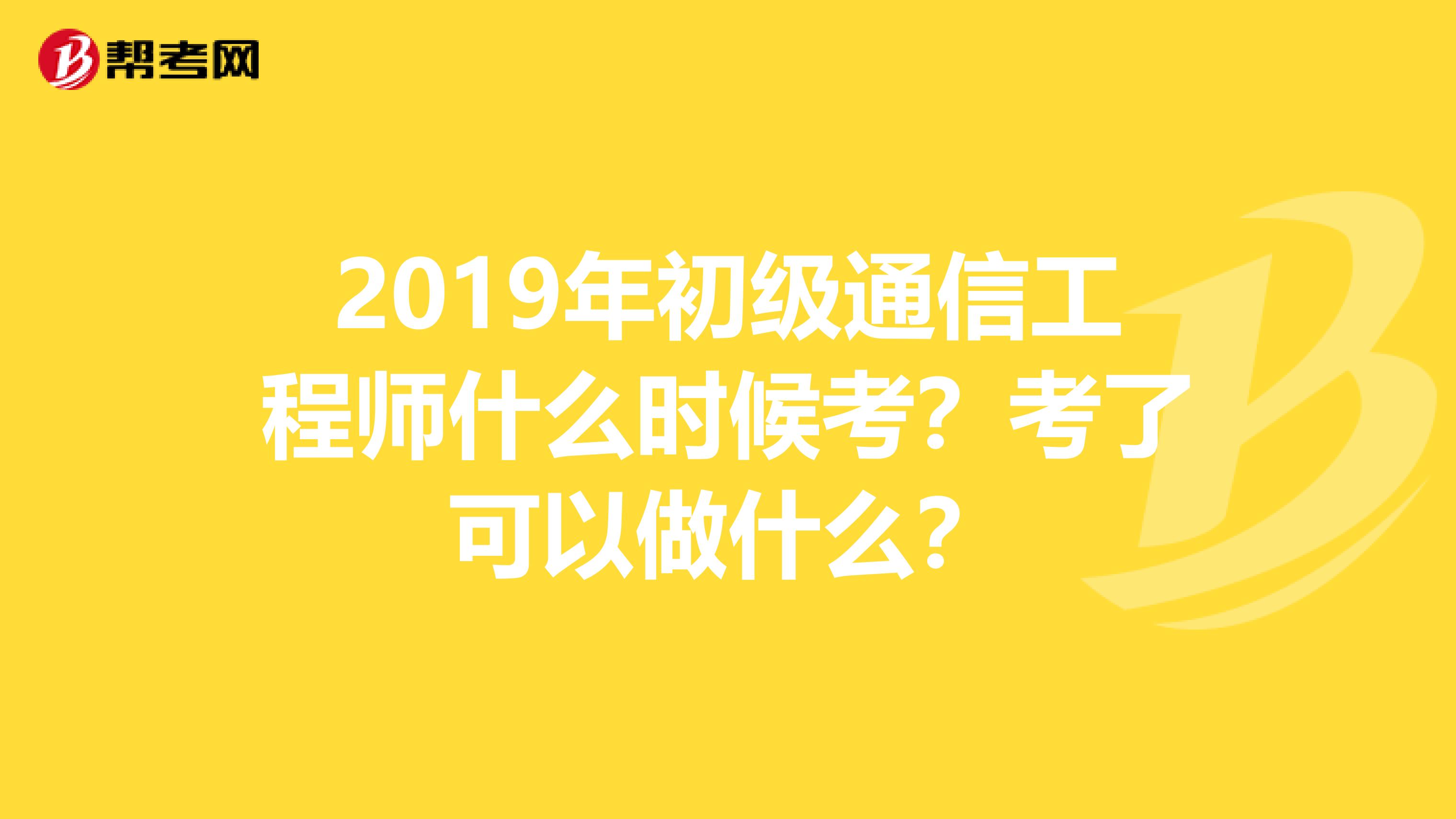 2019年初级通信工程师什么时候考?考了可以做什么?