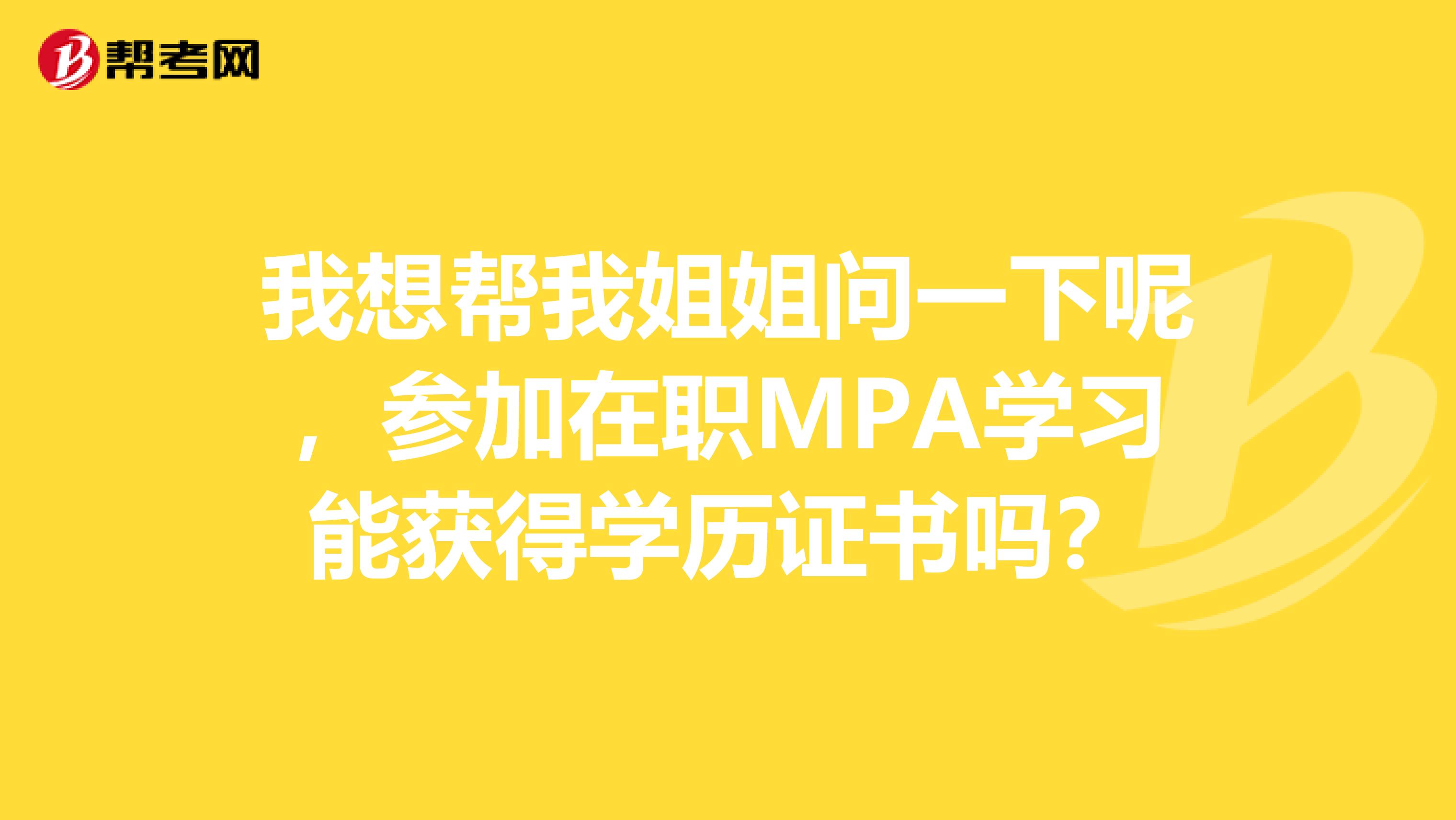 我想帮我姐姐问一下呢，参加在职MPA学习能获得学历证书吗？