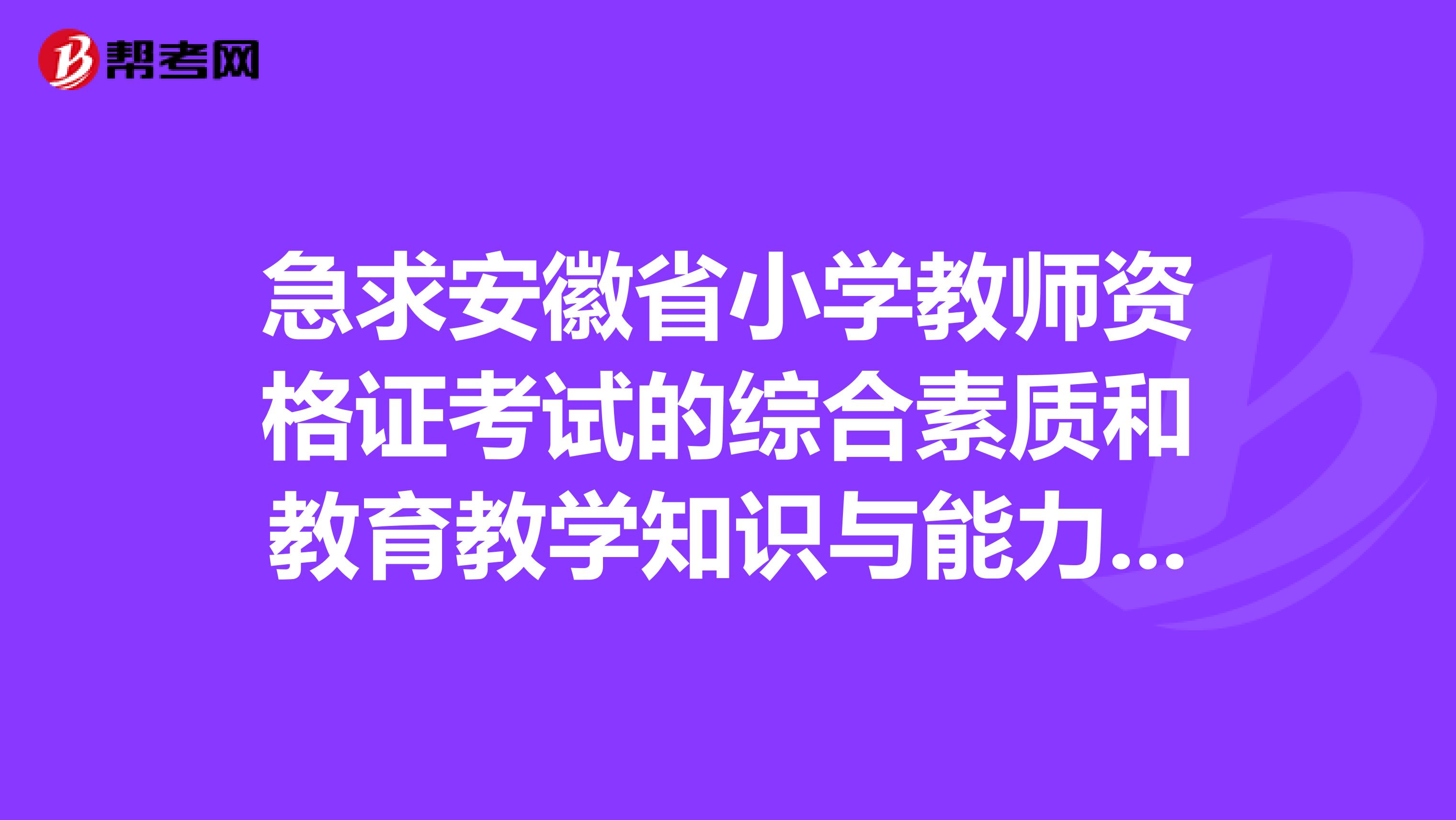 急求安徽省小学教师资格证考试的综合素质和教育教学知识与能力的题型,比如说考选择题,简答还是什么的