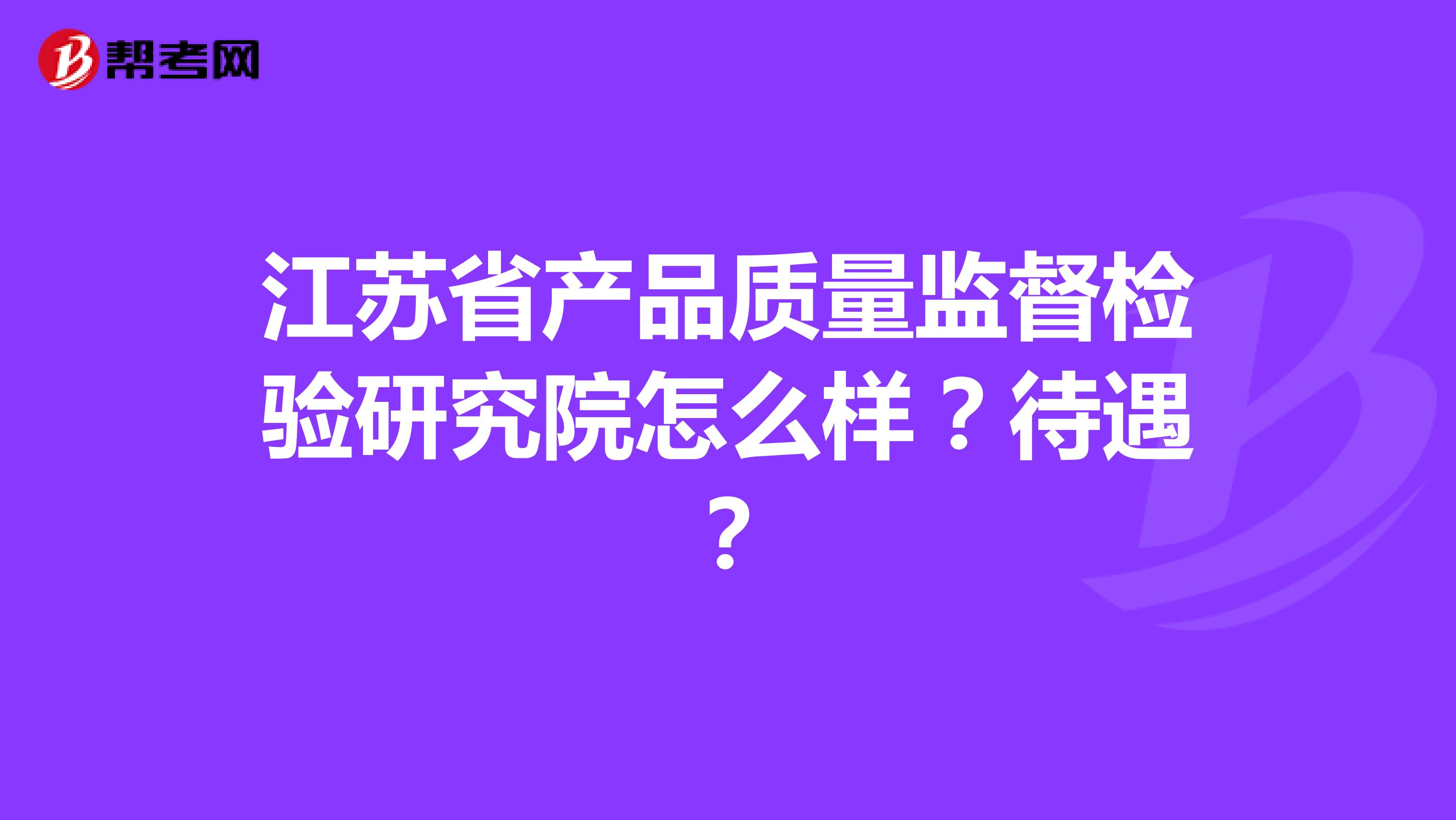 江苏省产品质量监督检验研究院怎么样？待遇？