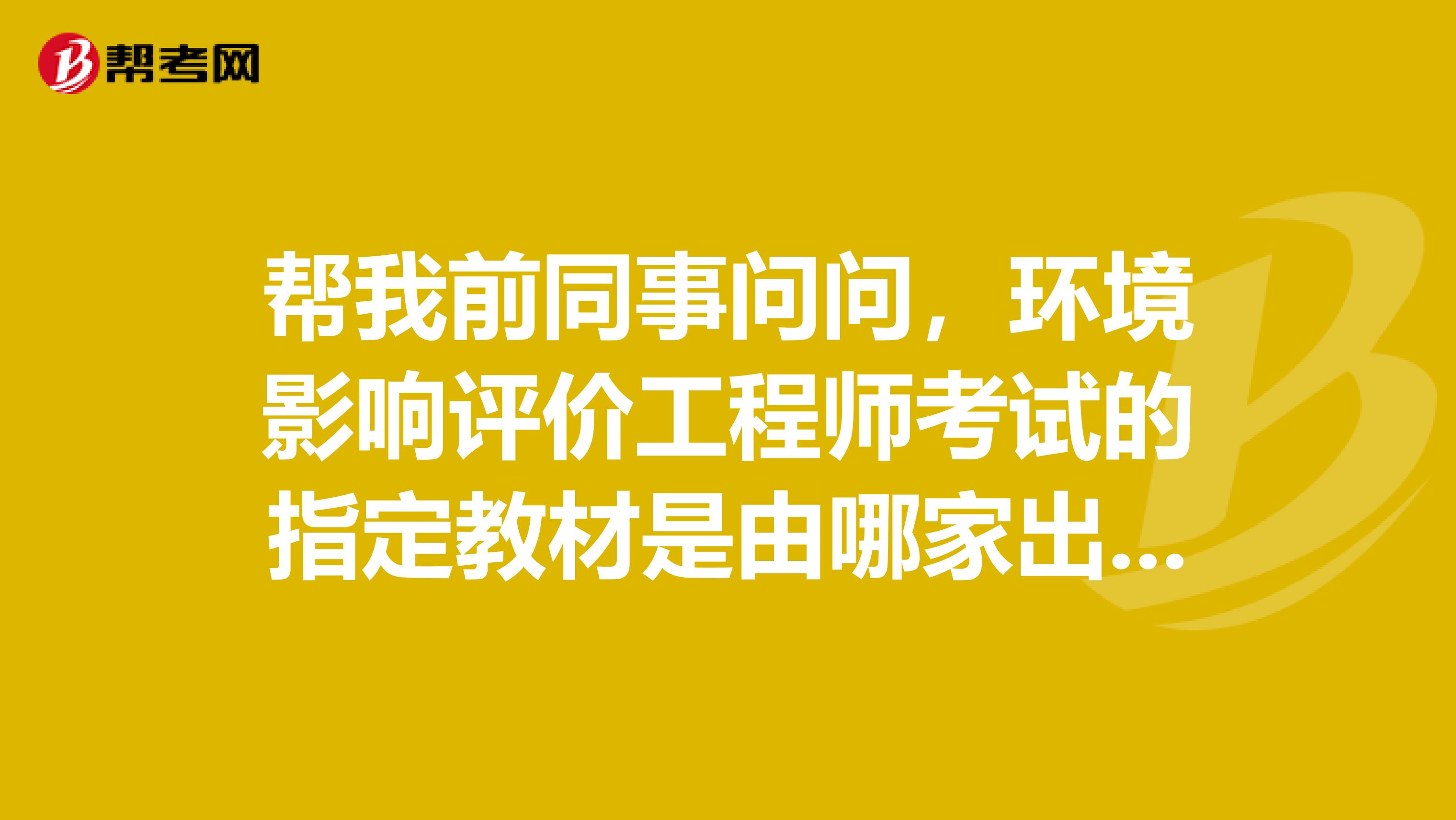 帮我前同事问问,环境影响评价工程师考试的指定教材是由哪家出版社出版的?谢谢!