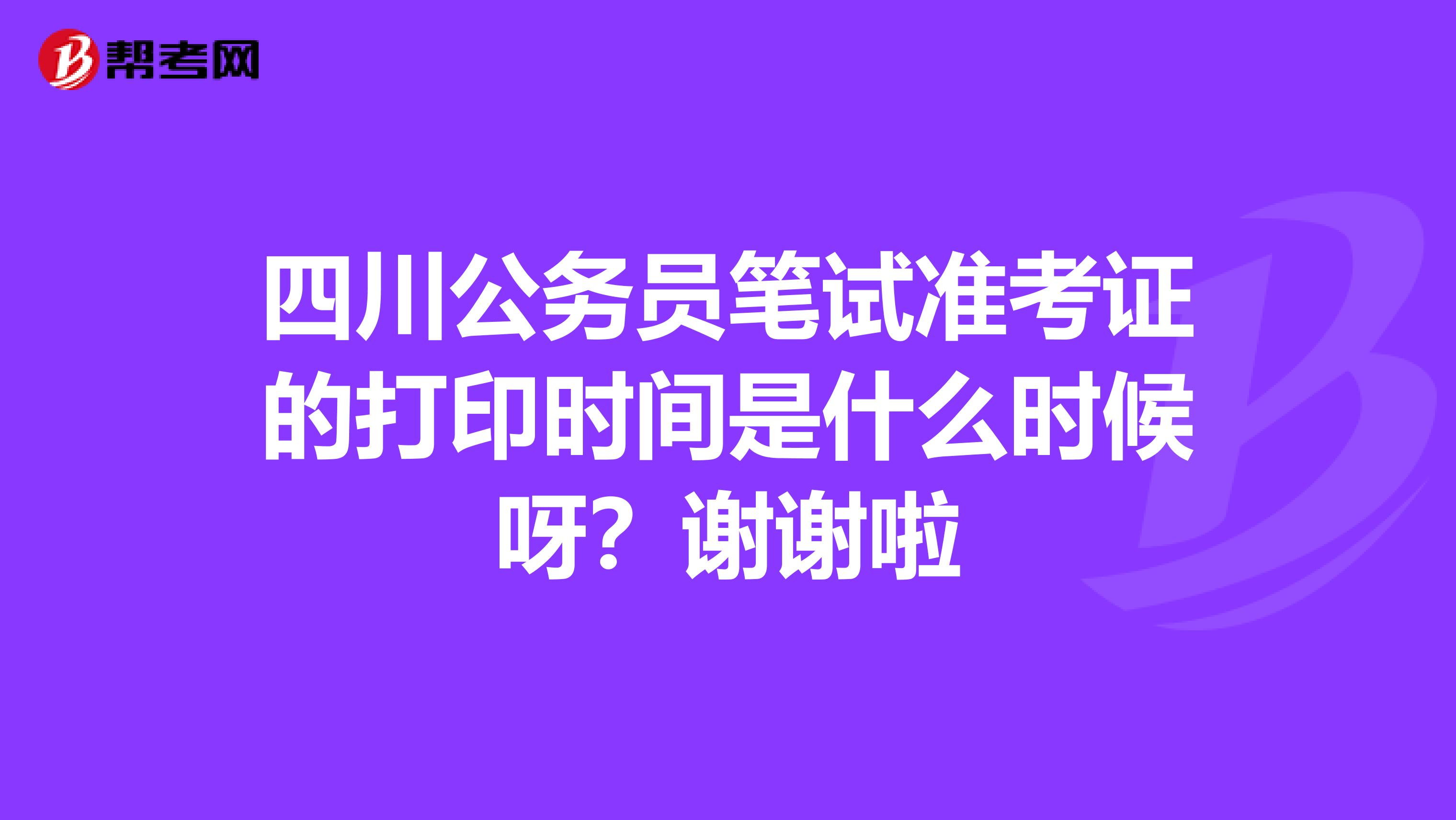 四川公务员笔试准考证的打印时间是什么时候呀？谢谢啦
