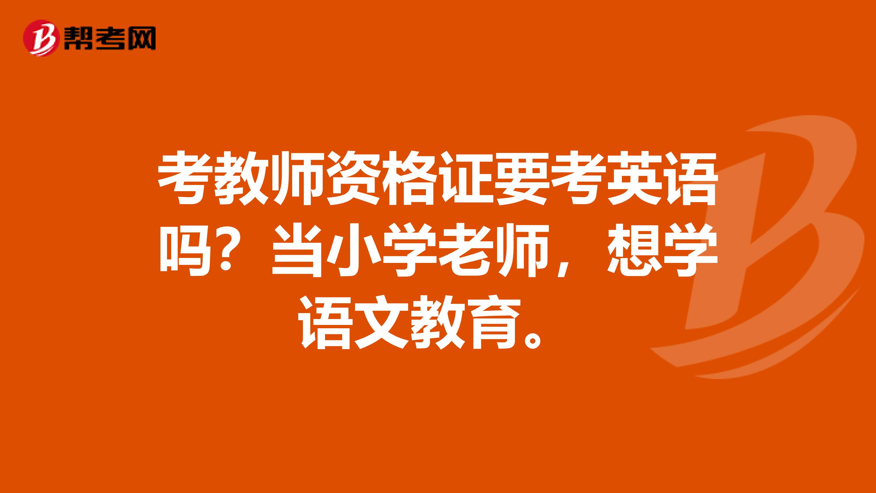 考教师资格证要考英语吗？当小学老师，想学语文教育。
