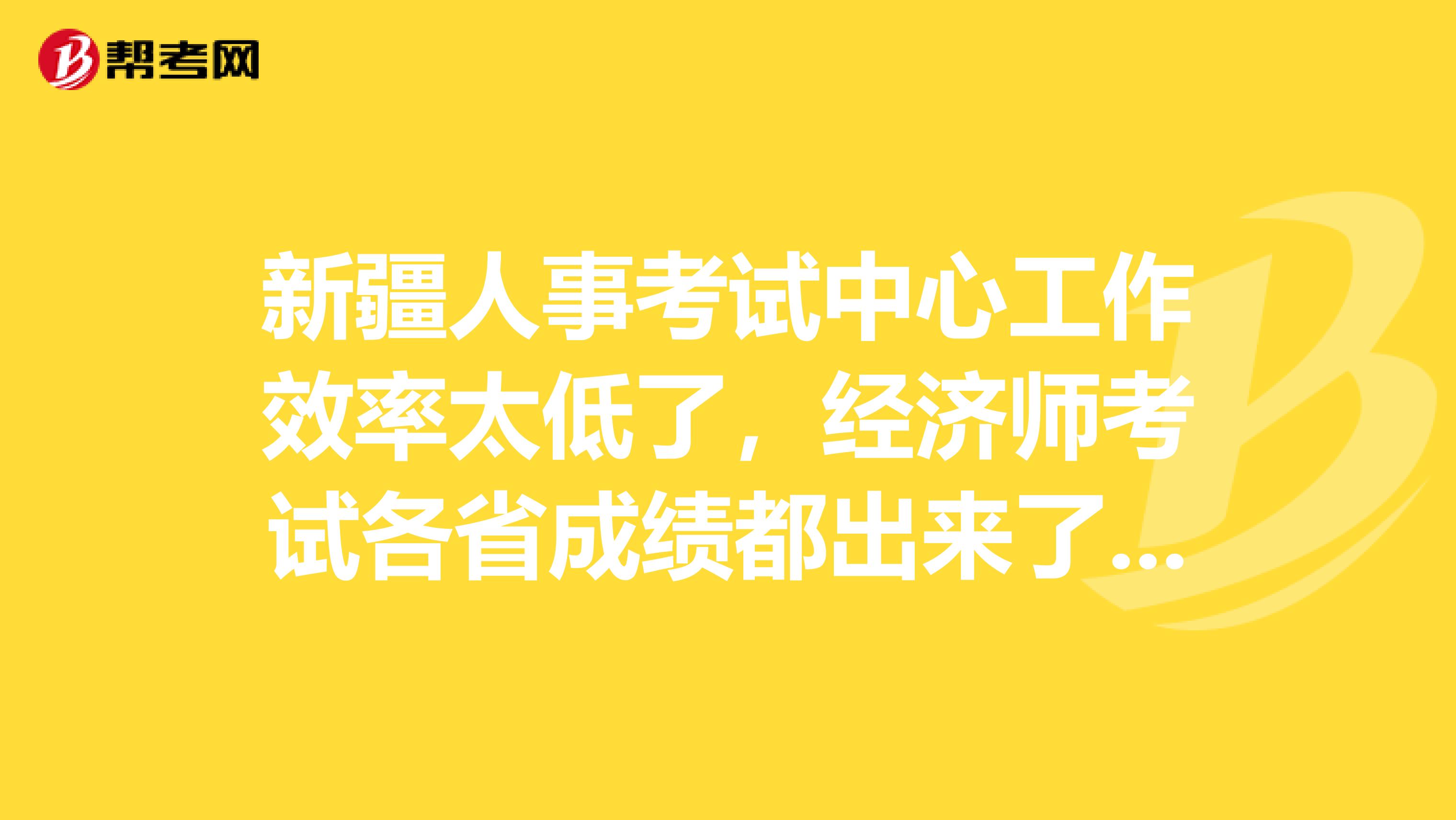 新疆人事考试中心工作效率太低了，经济师考试各省成绩都出来了，唯有新疆成绩没有公布