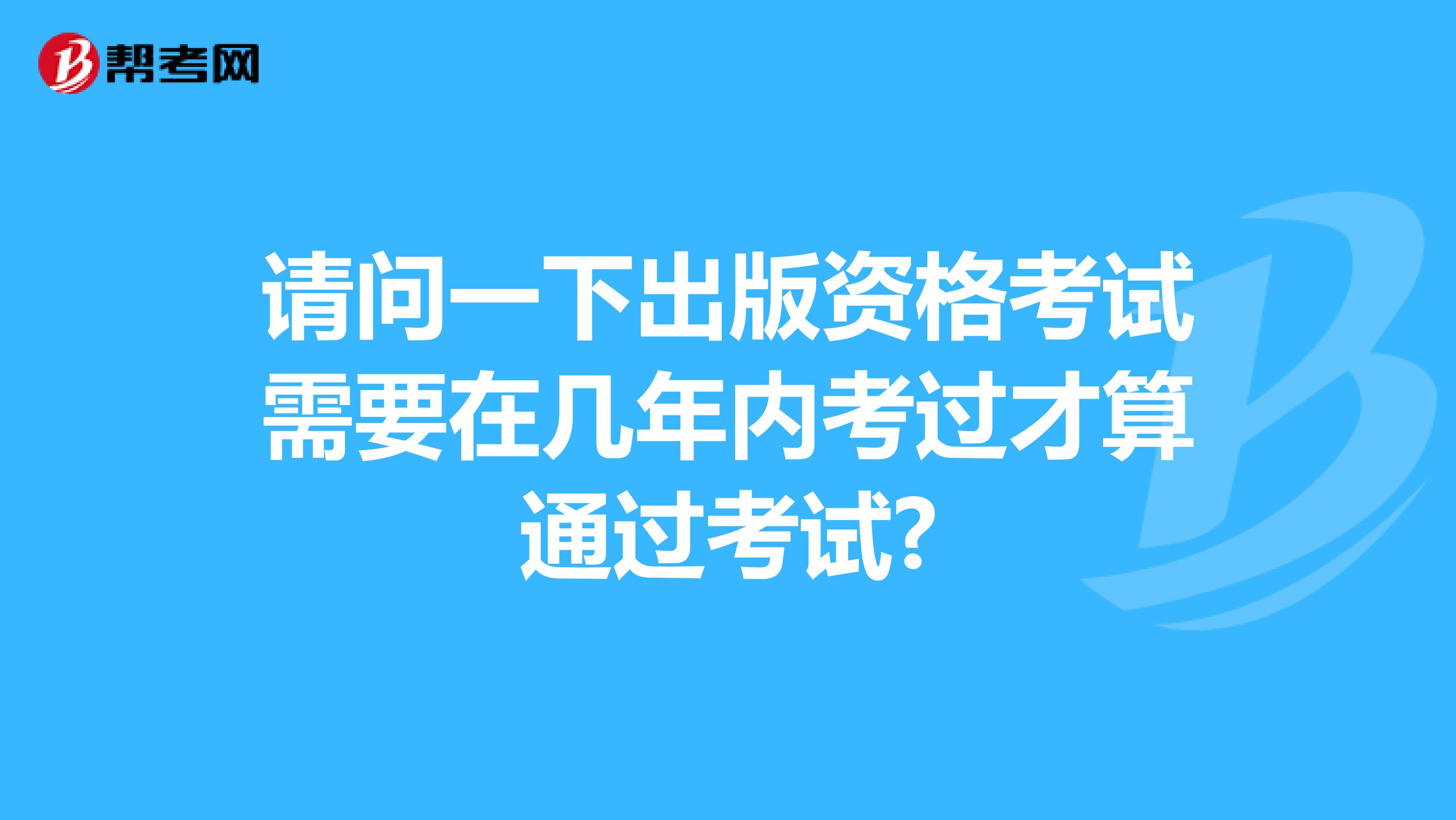 请问一下出版资格考试需要在几年内考过才算通过考试?