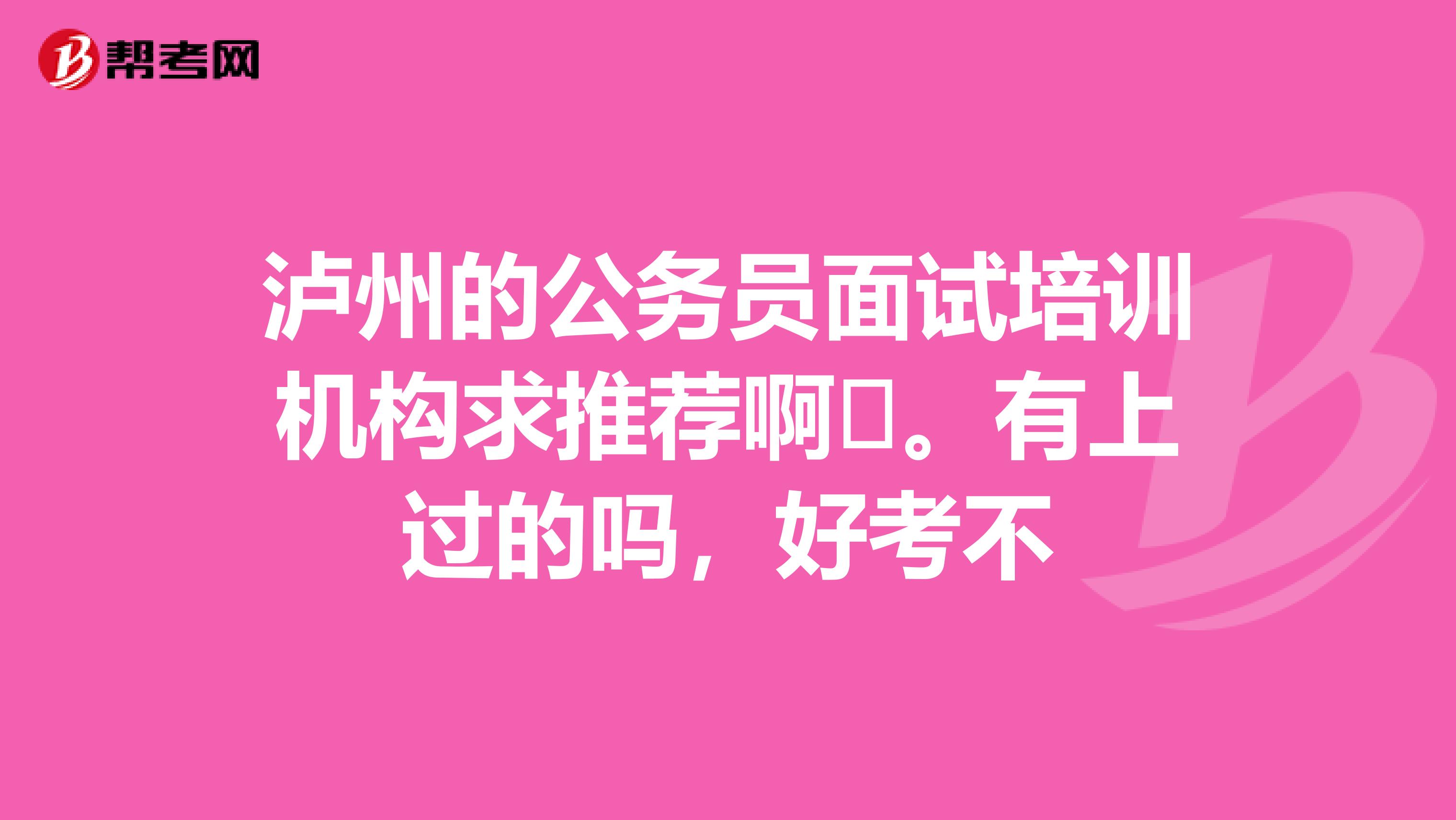 泸州的公务员面试培训机构求推荐啊。有上过的吗,好考不