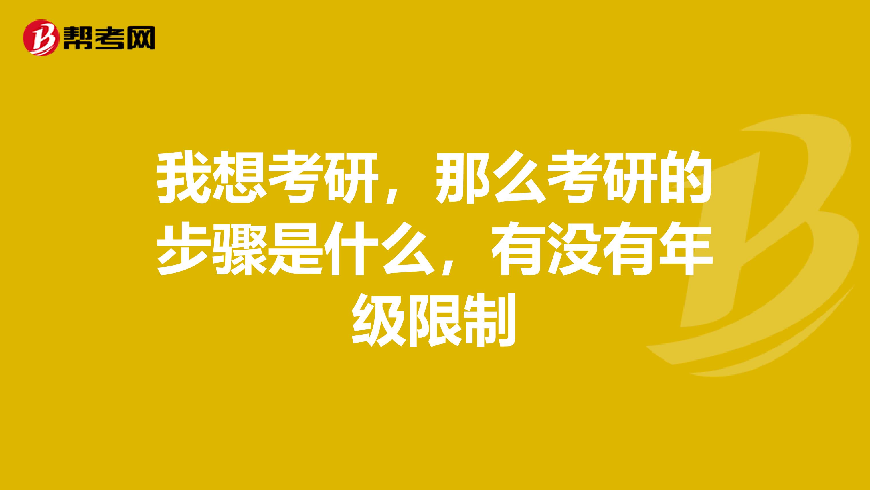 我想考研，那么考研的步骤是什么，有没有年级限制