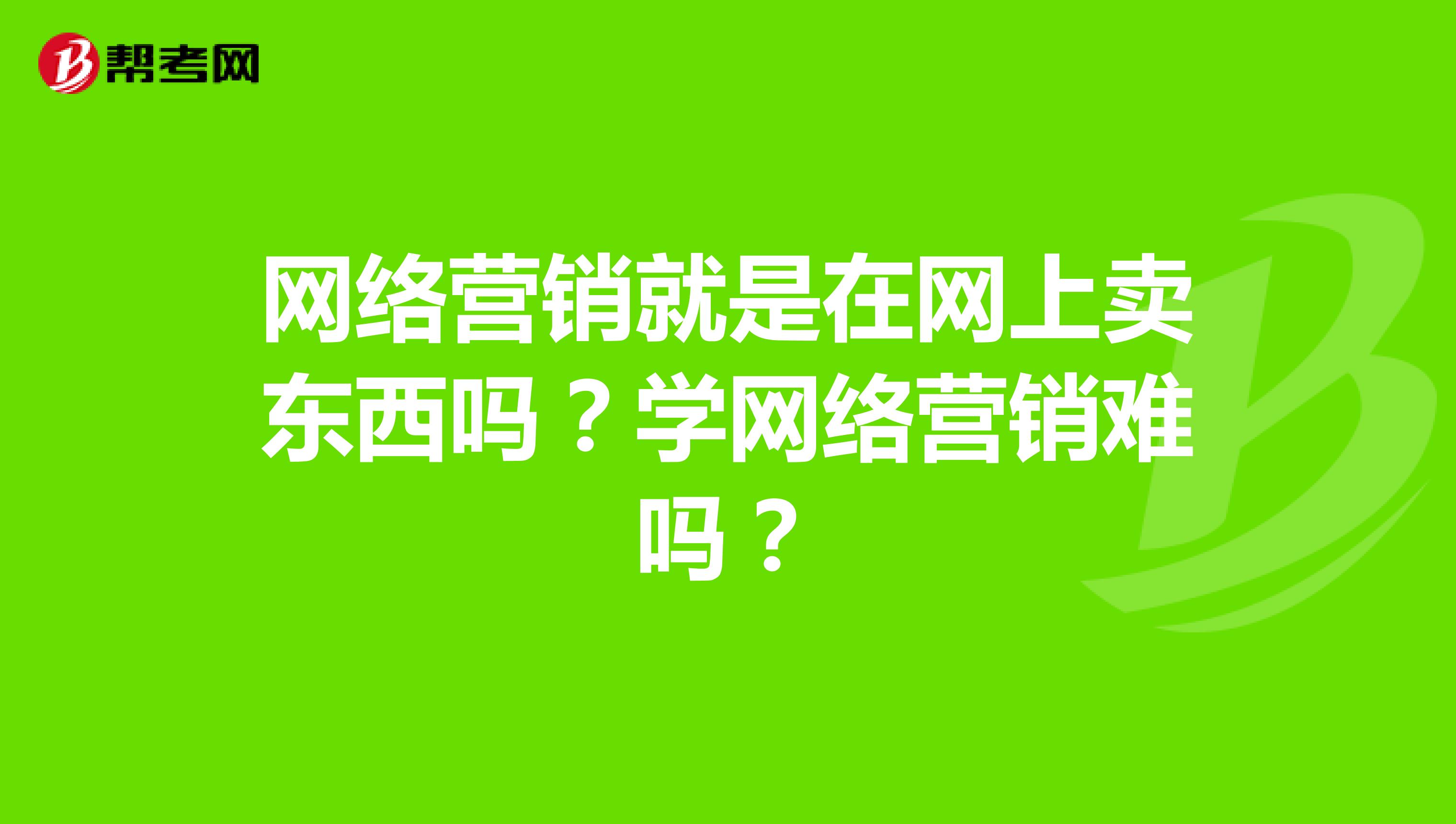 网络营销就是在网上卖东西吗？学网络营销难吗？