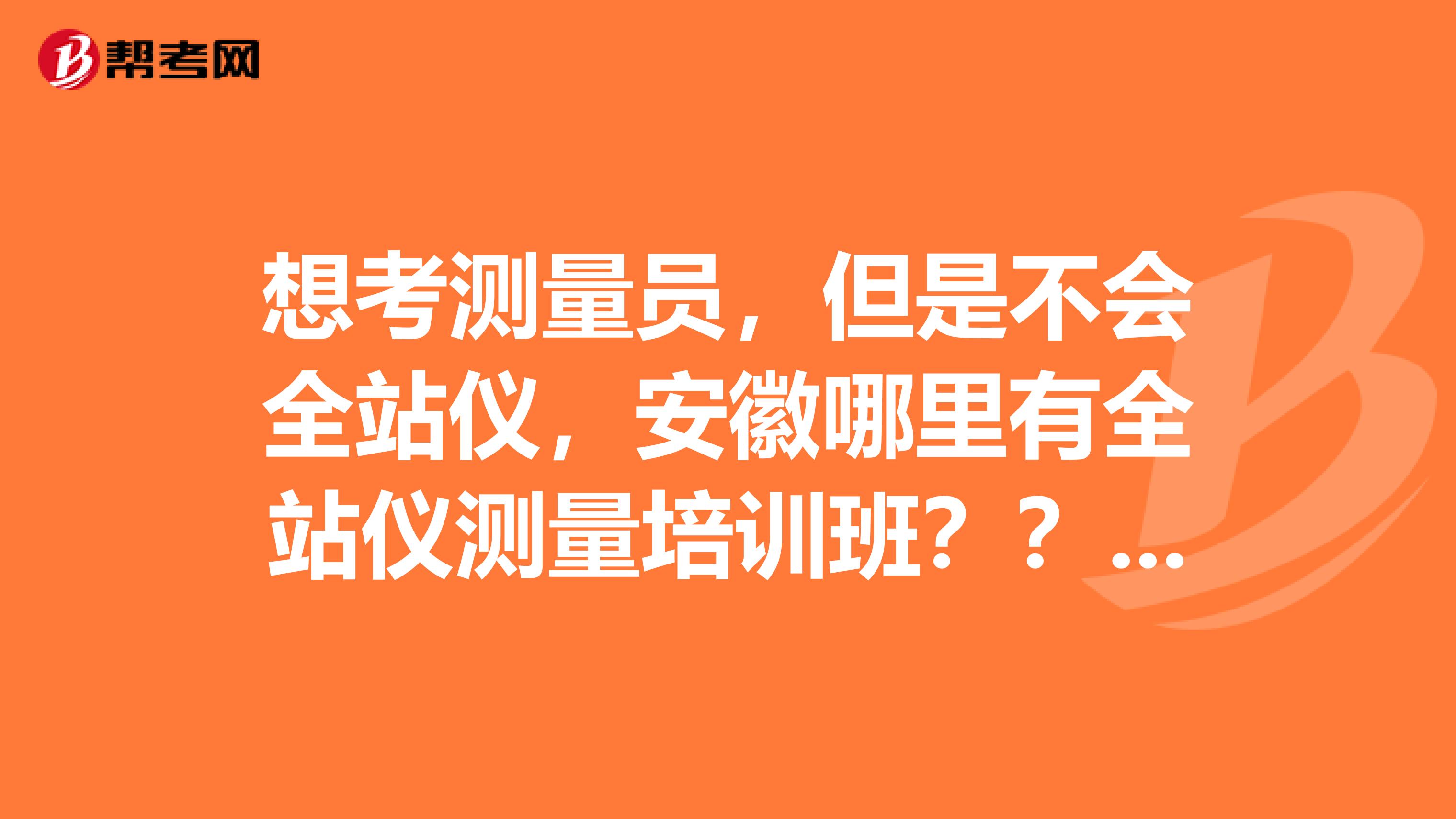 想考测量员,但是不会全站仪,安徽哪里有全站仪测量培训班????