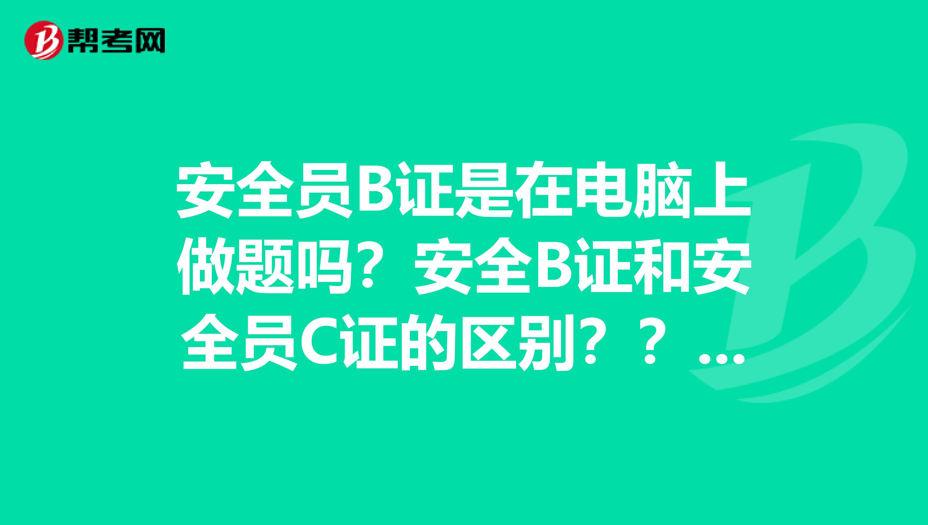安全员B证是在电脑上做题吗？安全B证和安全员C证的区别？？安全员资格考核证是不是三年一换，换证后还需再参加考试吗
