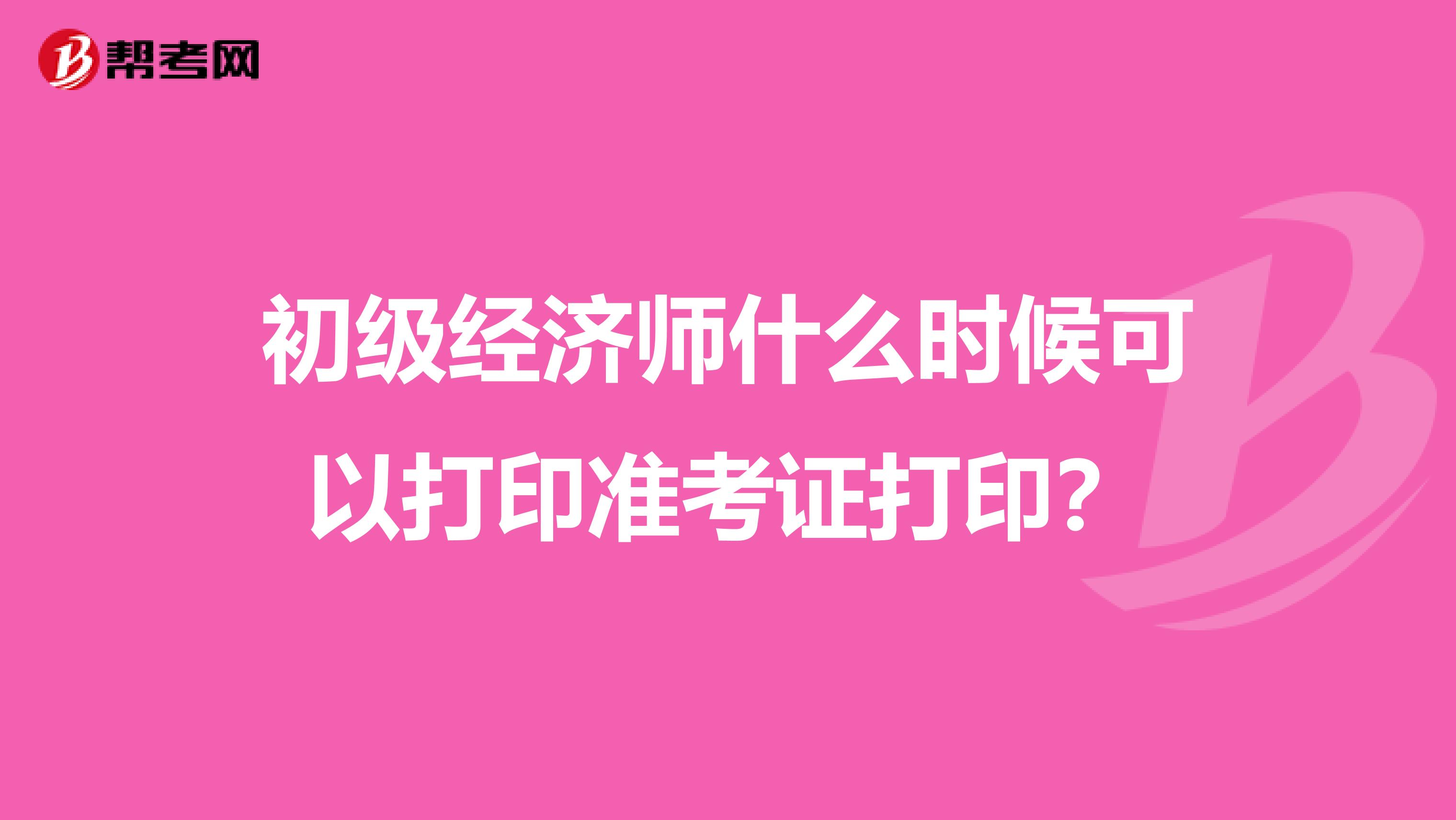 初级经济师什么时候可以打印准考证打印？