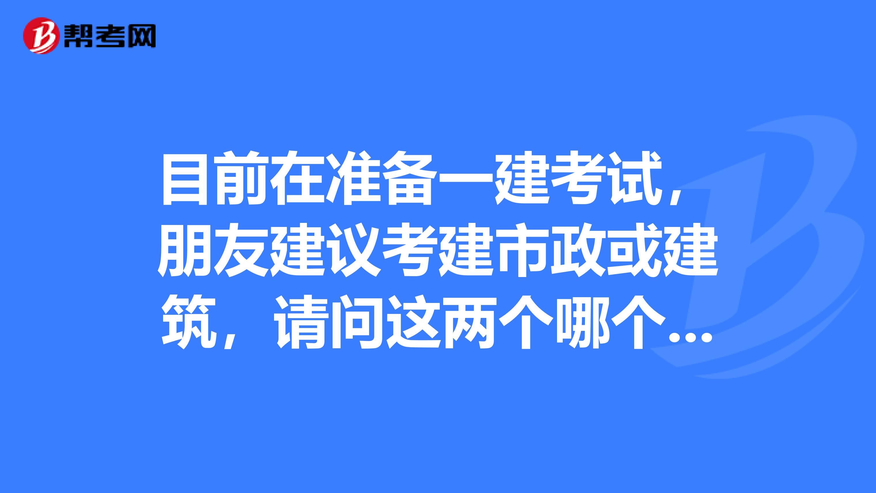 目前在准备一建考试，朋友建议考建市政或建筑，请问这两个哪个容易一些呢？