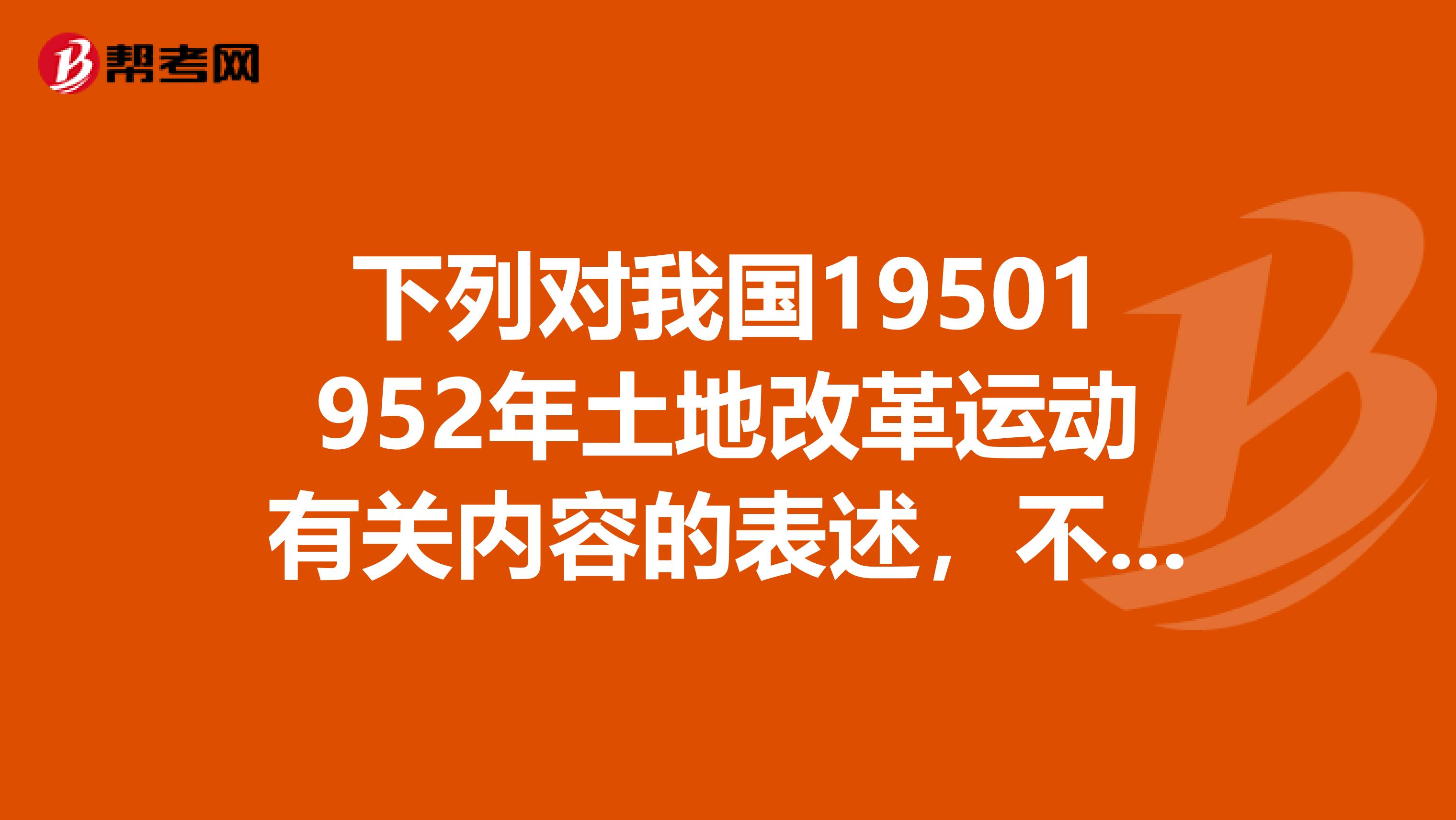下列对我国19501952年土地改革运动有关内容的表述，不正确的是A其主要目的是将土地收归国有B