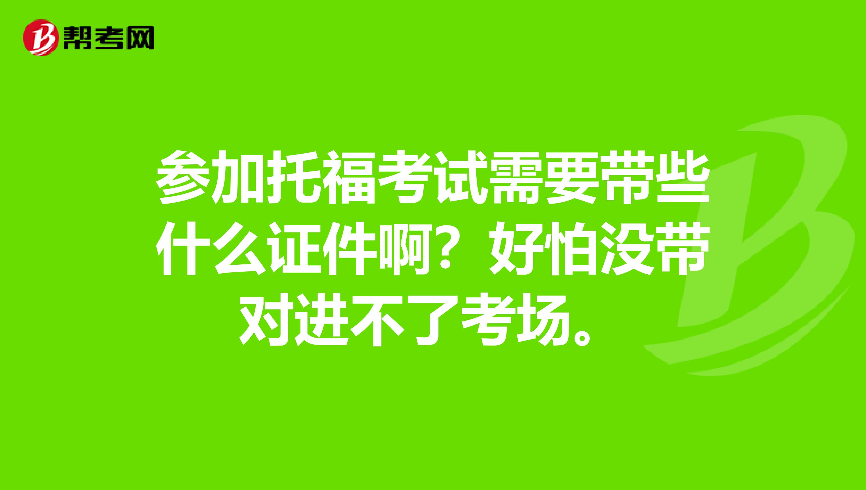 参加托福考试需要带些什么证件啊?好怕没带对进不了考场。