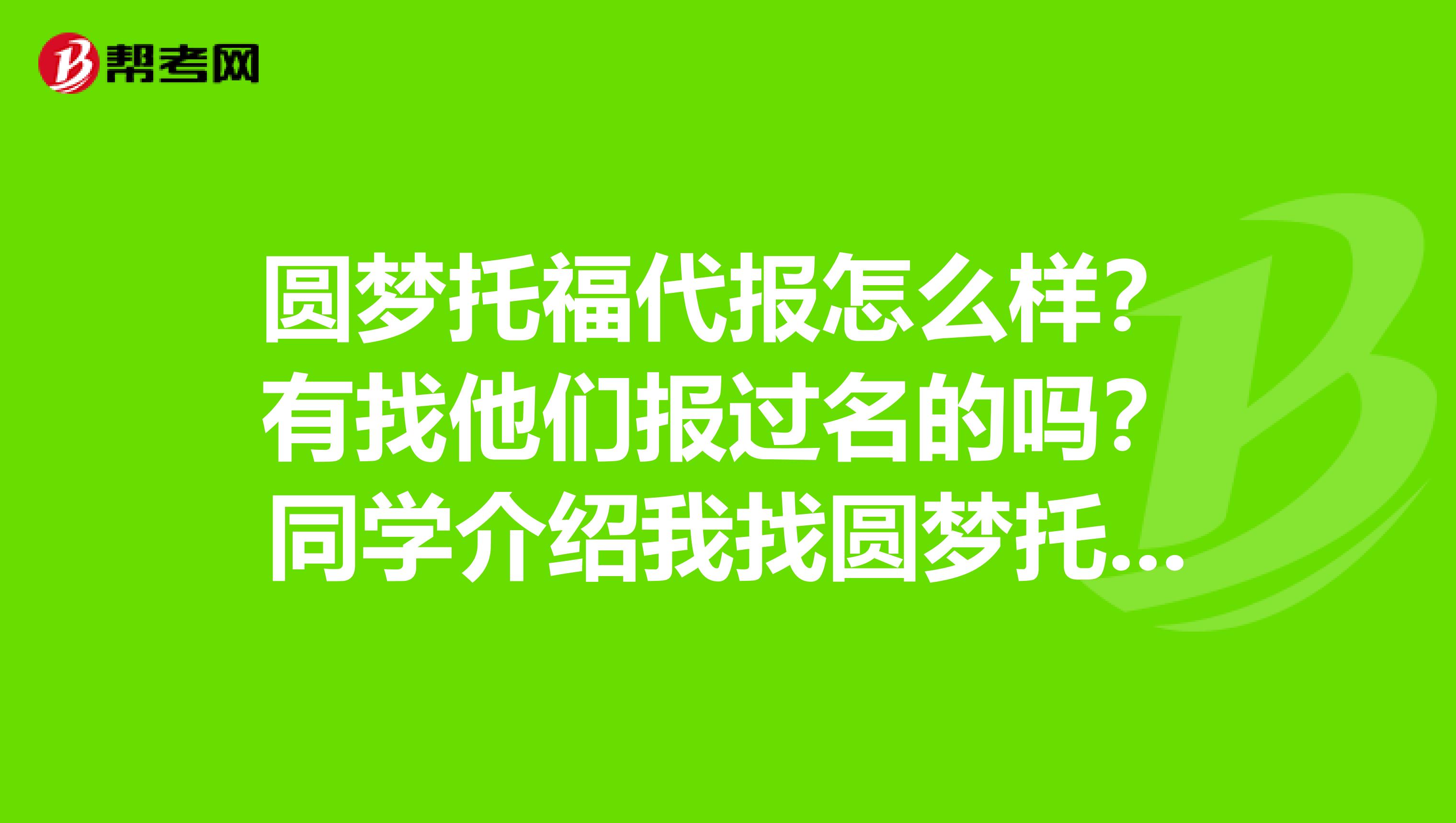 圓夢(mèng)托福代報(bào)怎么樣？有找他們報(bào)過(guò)名的嗎？同學(xué)介紹我找圓夢(mèng)托福代報(bào)公司報(bào)名，不知道是否安全？